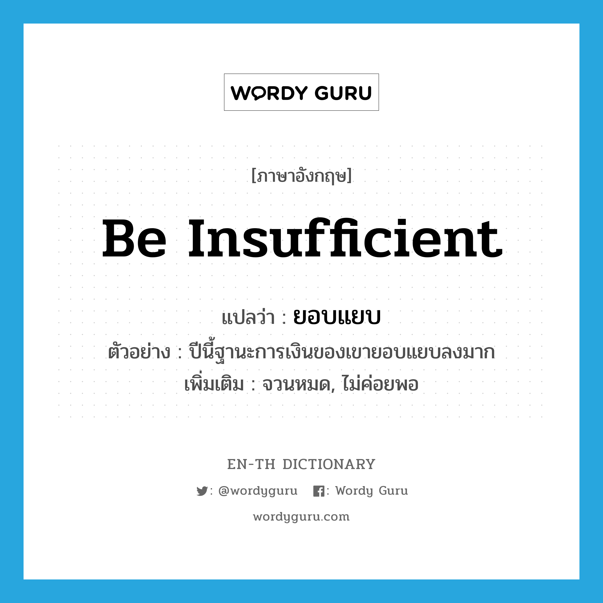 be insufficient แปลว่า?, คำศัพท์ภาษาอังกฤษ be insufficient แปลว่า ยอบแยบ ประเภท V ตัวอย่าง ปีนี้ฐานะการเงินของเขายอบแยบลงมาก เพิ่มเติม จวนหมด, ไม่ค่อยพอ หมวด V