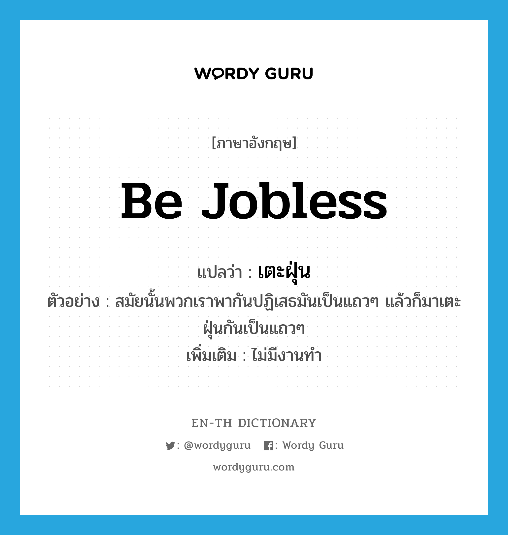 be jobless แปลว่า?, คำศัพท์ภาษาอังกฤษ be jobless แปลว่า เตะฝุ่น ประเภท V ตัวอย่าง สมัยนั้นพวกเราพากันปฏิเสธมันเป็นแถวๆ แล้วก็มาเตะฝุ่นกันเป็นแถวๆ เพิ่มเติม ไม่มีงานทำ หมวด V