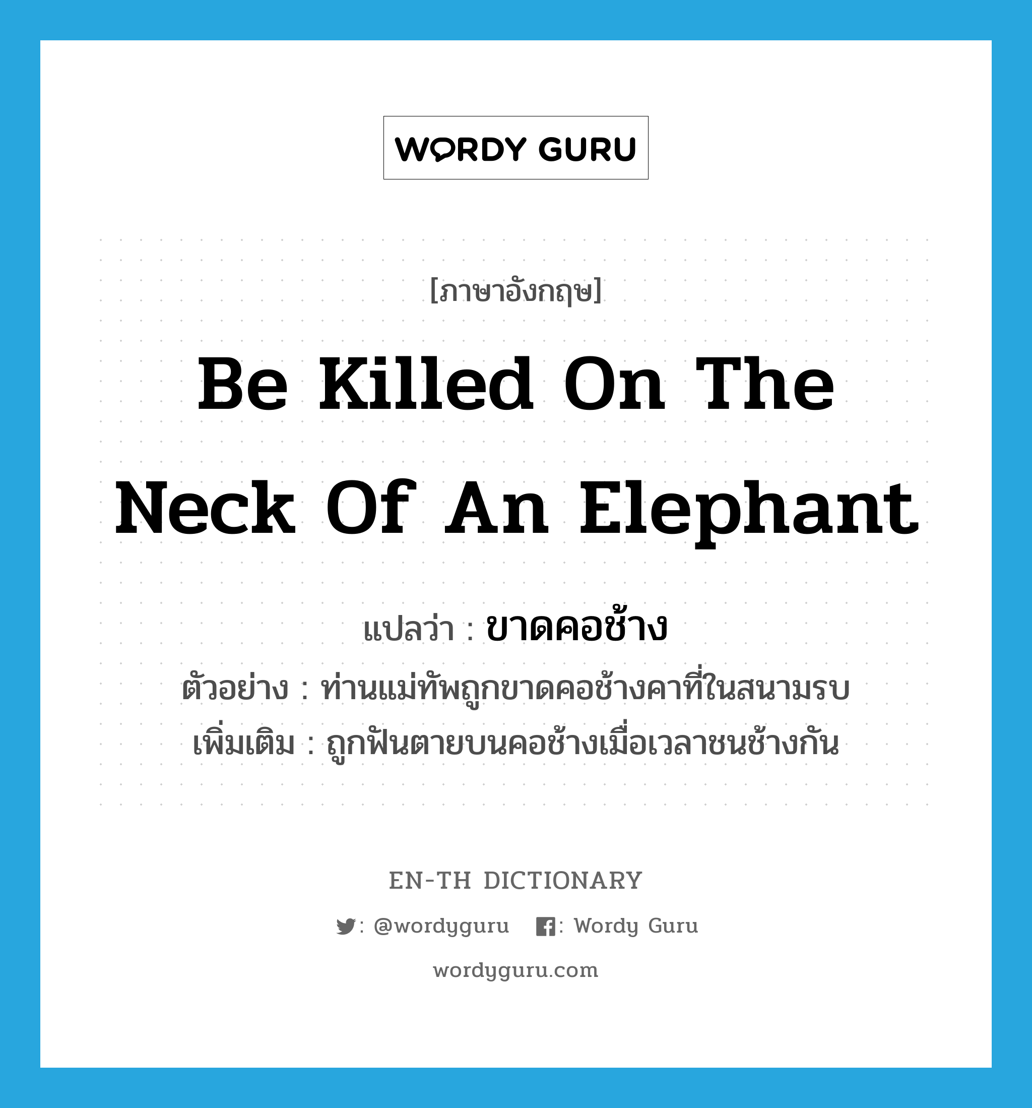 ขาดคอช้าง ภาษาอังกฤษ?, คำศัพท์ภาษาอังกฤษ ขาดคอช้าง แปลว่า be killed on the neck of an elephant ประเภท V ตัวอย่าง ท่านแม่ทัพถูกขาดคอช้างคาที่ในสนามรบ เพิ่มเติม ถูกฟันตายบนคอช้างเมื่อเวลาชนช้างกัน หมวด V