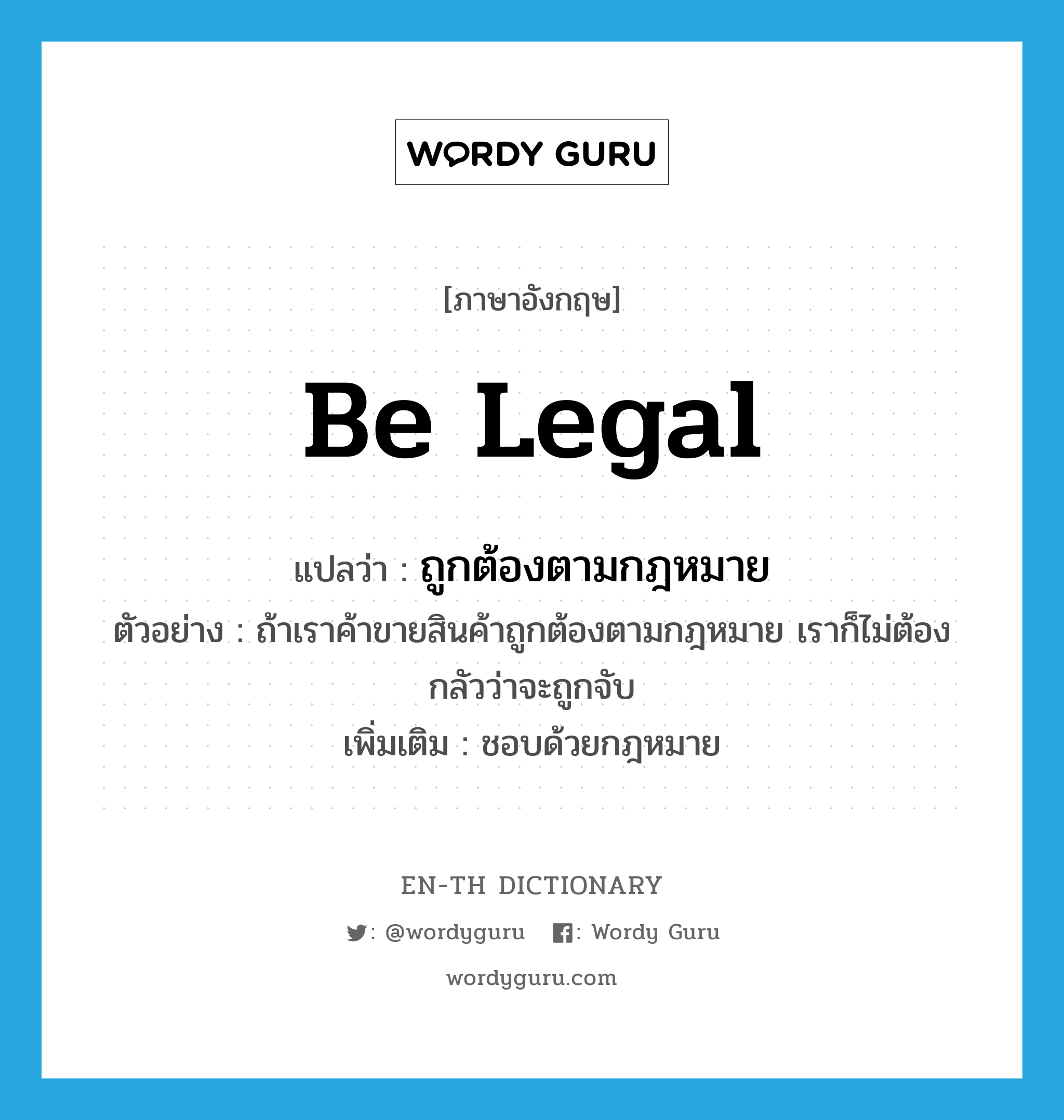 be legal แปลว่า?, คำศัพท์ภาษาอังกฤษ be legal แปลว่า ถูกต้องตามกฎหมาย ประเภท V ตัวอย่าง ถ้าเราค้าขายสินค้าถูกต้องตามกฎหมาย เราก็ไม่ต้องกลัวว่าจะถูกจับ เพิ่มเติม ชอบด้วยกฎหมาย หมวด V