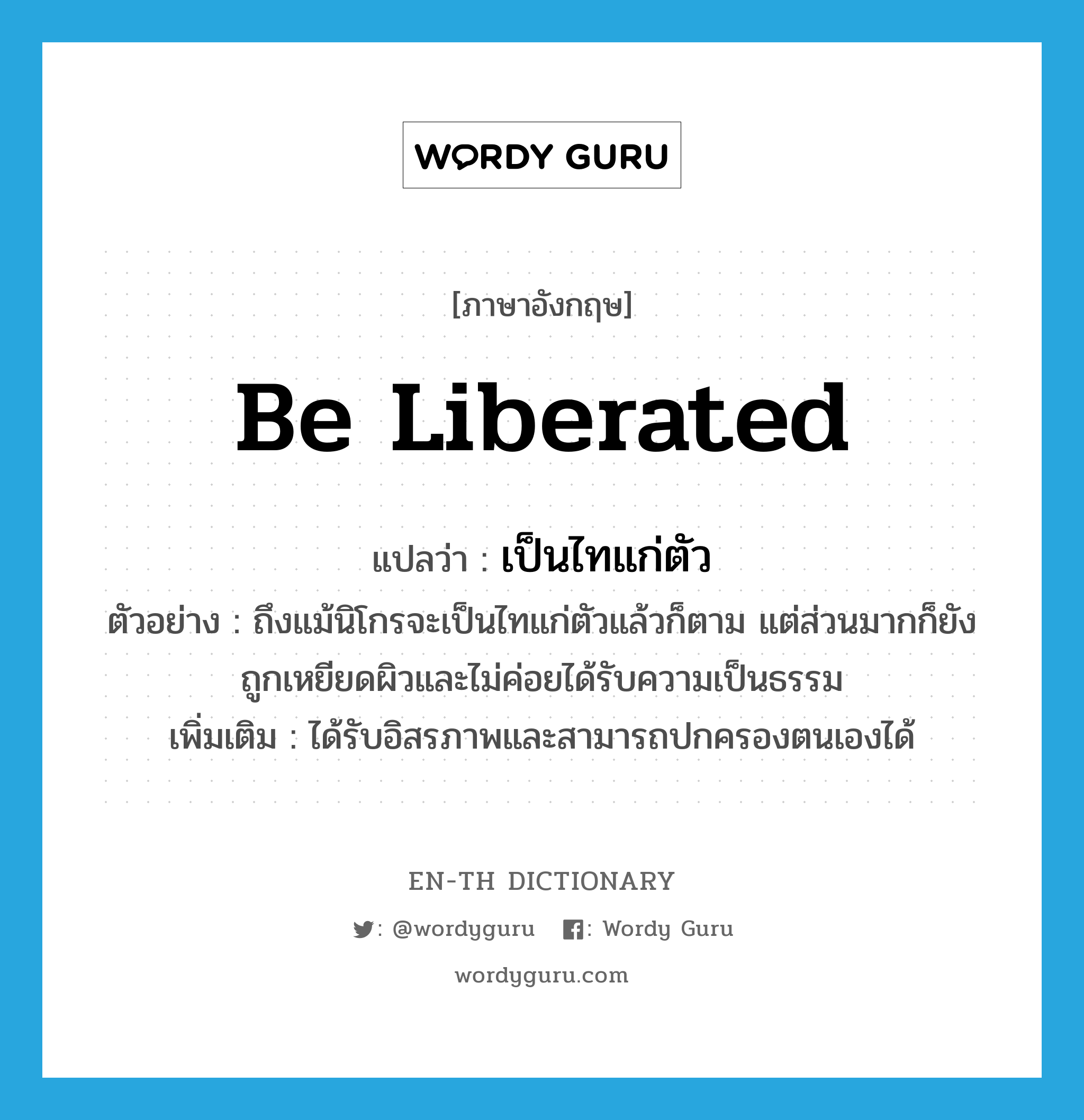 be liberated แปลว่า?, คำศัพท์ภาษาอังกฤษ be liberated แปลว่า เป็นไทแก่ตัว ประเภท V ตัวอย่าง ถึงแม้นิโกรจะเป็นไทแก่ตัวแล้วก็ตาม แต่ส่วนมากก็ยังถูกเหยียดผิวและไม่ค่อยได้รับความเป็นธรรม เพิ่มเติม ได้รับอิสรภาพและสามารถปกครองตนเองได้ หมวด V