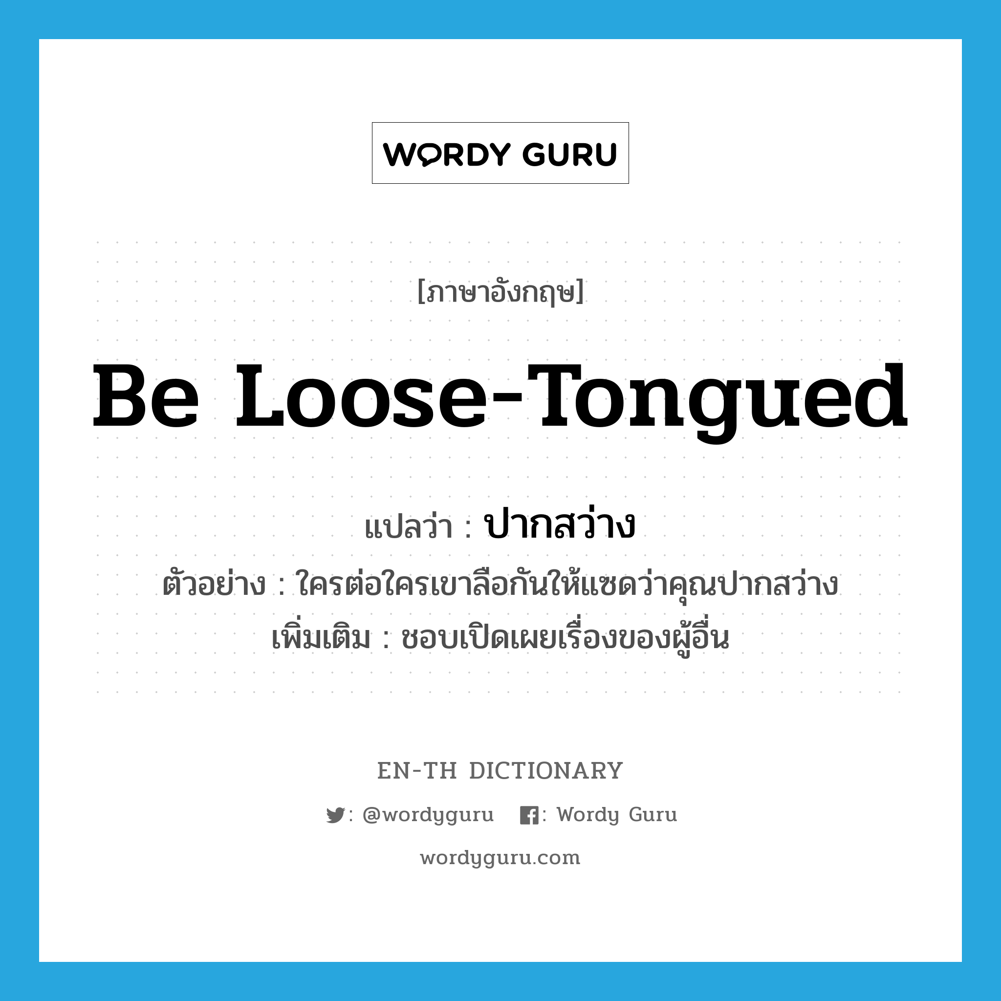 be loose-tongued แปลว่า?, คำศัพท์ภาษาอังกฤษ be loose-tongued แปลว่า ปากสว่าง ประเภท V ตัวอย่าง ใครต่อใครเขาลือกันให้แซดว่าคุณปากสว่าง เพิ่มเติม ชอบเปิดเผยเรื่องของผู้อื่น หมวด V