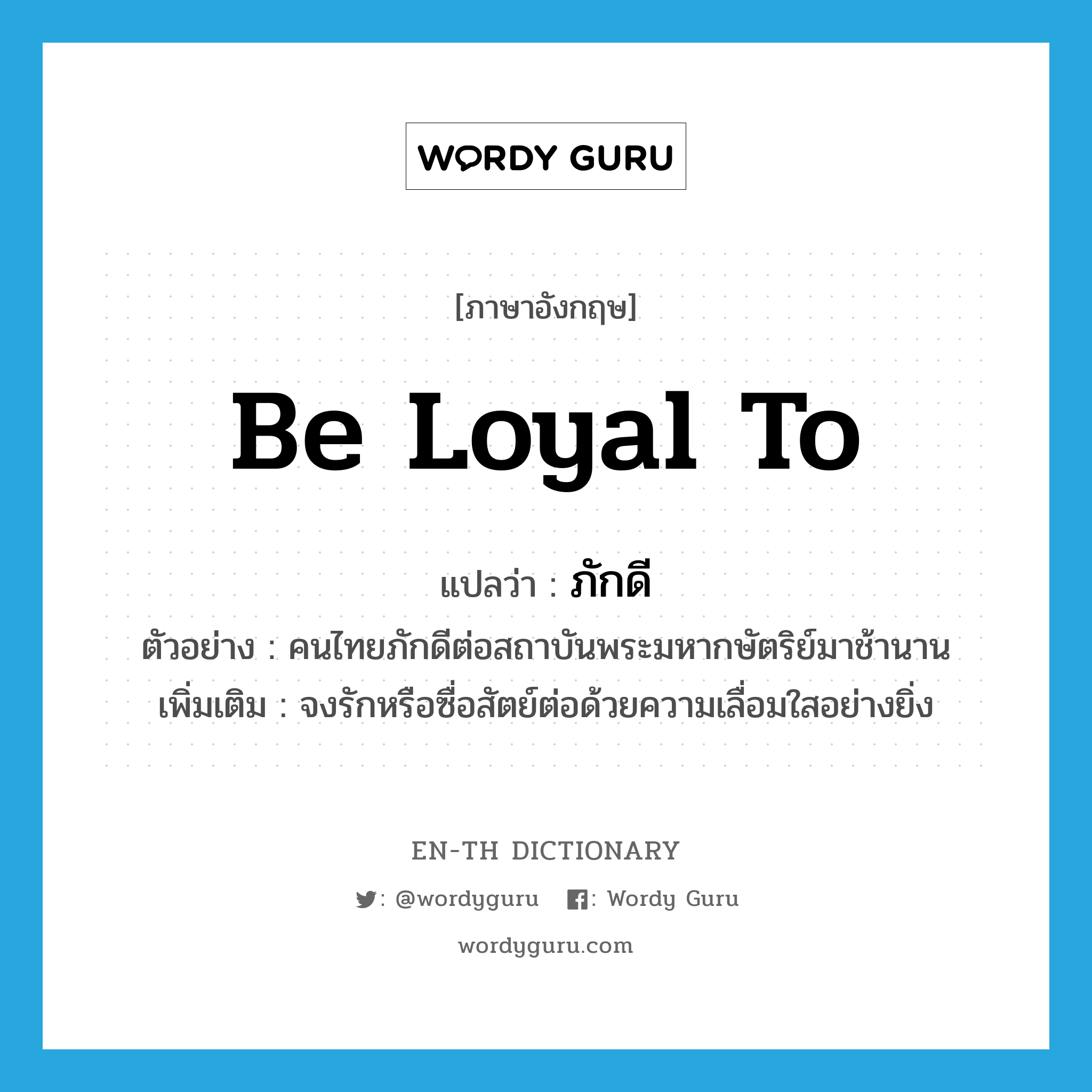 be loyal to แปลว่า?, คำศัพท์ภาษาอังกฤษ be loyal to แปลว่า ภักดี ประเภท V ตัวอย่าง คนไทยภักดีต่อสถาบันพระมหากษัตริย์มาช้านาน เพิ่มเติม จงรักหรือซื่อสัตย์ต่อด้วยความเลื่อมใสอย่างยิ่ง หมวด V