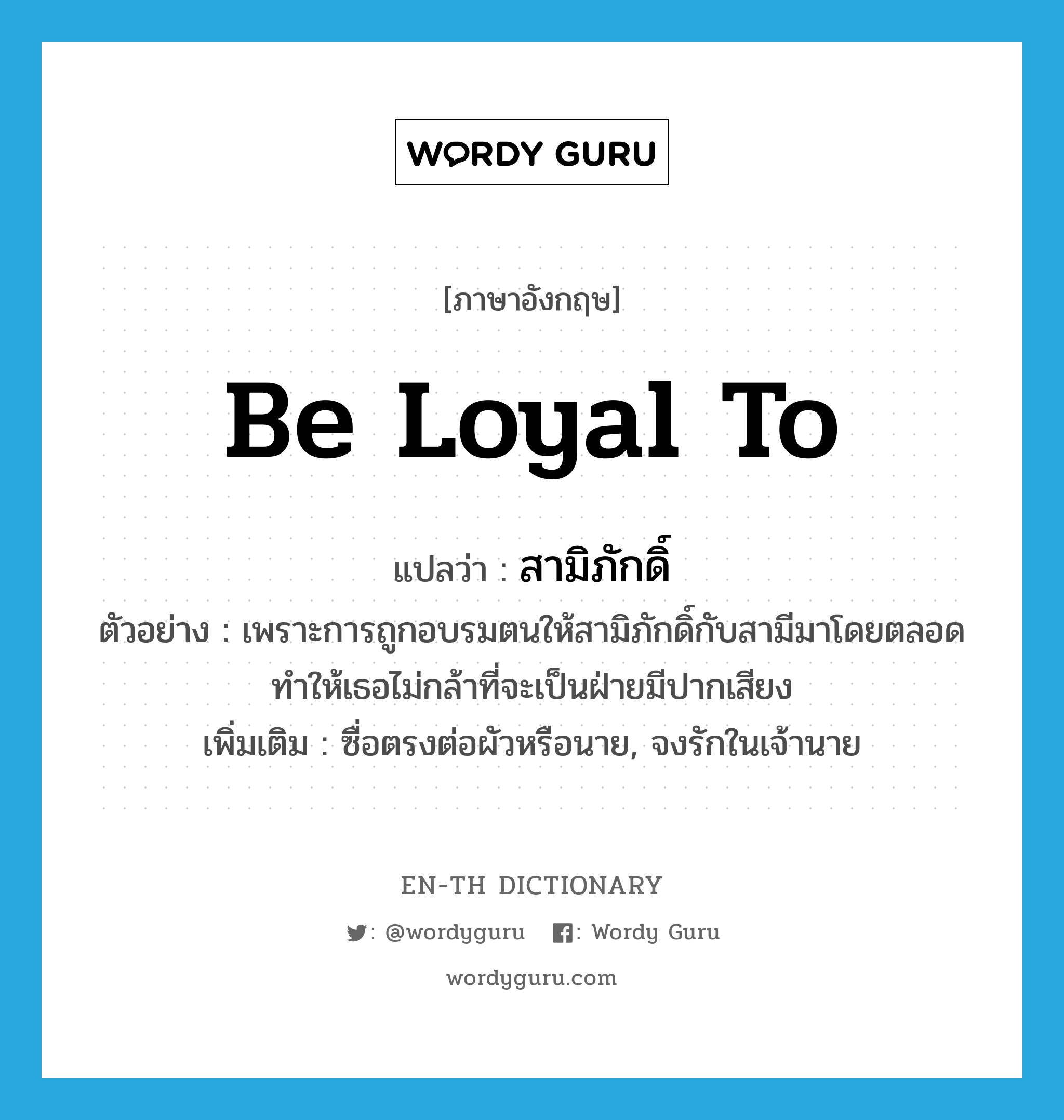 be loyal to แปลว่า?, คำศัพท์ภาษาอังกฤษ be loyal to แปลว่า สามิภักดิ์ ประเภท V ตัวอย่าง เพราะการถูกอบรมตนให้สามิภักดิ์กับสามีมาโดยตลอด ทำให้เธอไม่กล้าที่จะเป็นฝ่ายมีปากเสียง เพิ่มเติม ซื่อตรงต่อผัวหรือนาย, จงรักในเจ้านาย หมวด V