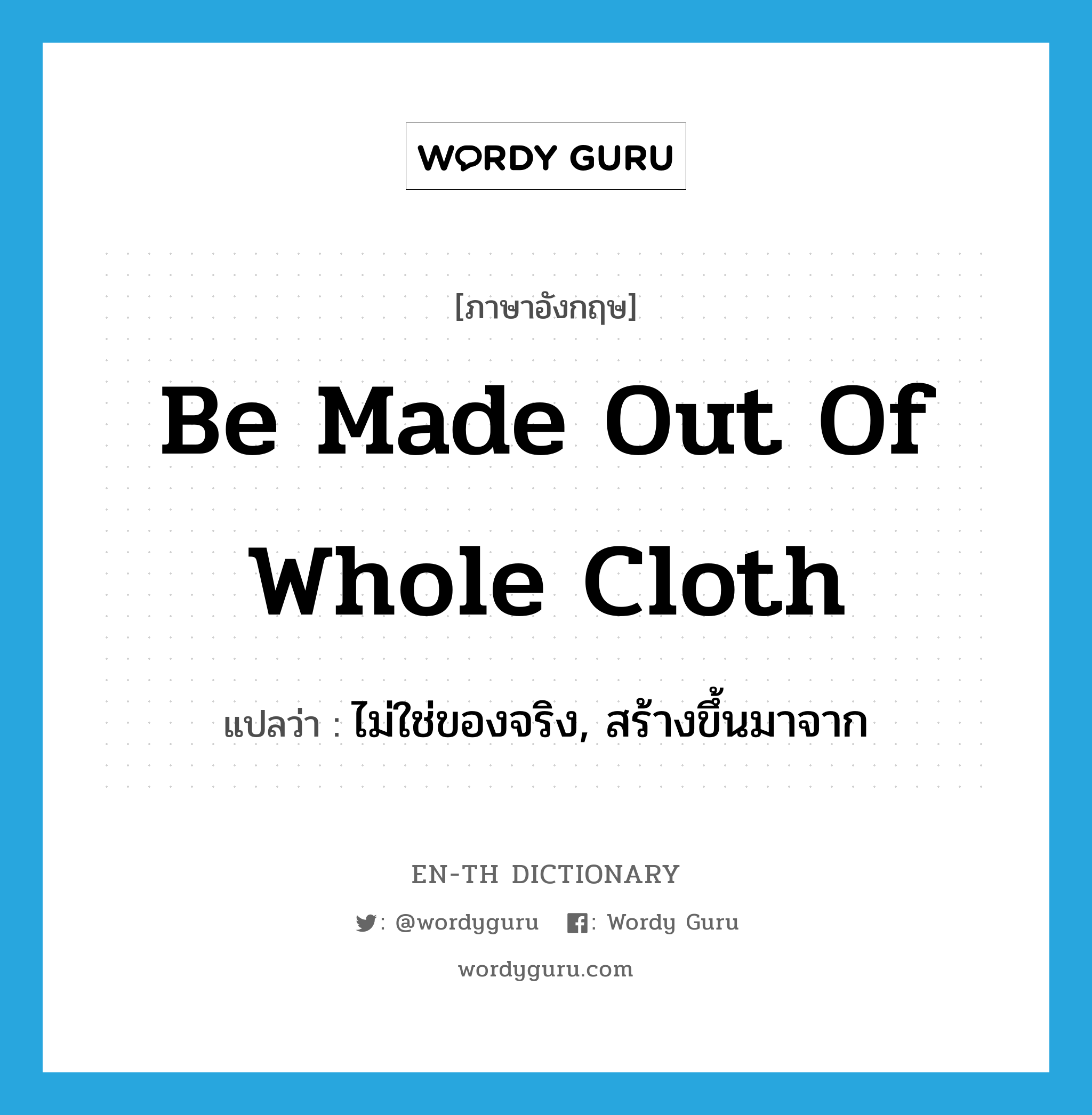 be made out of whole cloth แปลว่า?, คำศัพท์ภาษาอังกฤษ be made out of whole cloth แปลว่า ไม่ใช่ของจริง, สร้างขึ้นมาจาก ประเภท IDM หมวด IDM