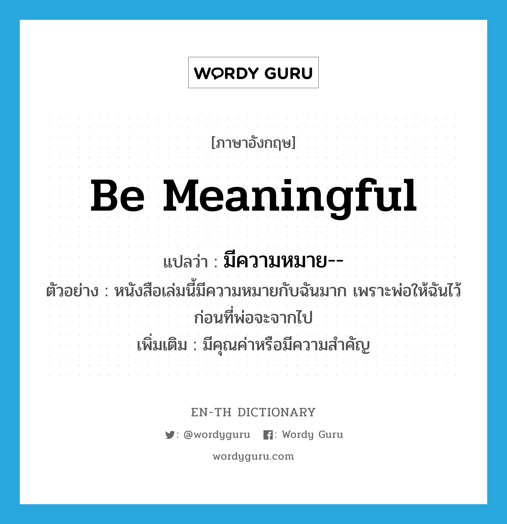 be meaningful แปลว่า?, คำศัพท์ภาษาอังกฤษ be meaningful แปลว่า มีความหมาย-- ประเภท V ตัวอย่าง หนังสือเล่มนี้มีความหมายกับฉันมาก เพราะพ่อให้ฉันไว้ก่อนที่พ่อจะจากไป เพิ่มเติม มีคุณค่าหรือมีความสำคัญ หมวด V