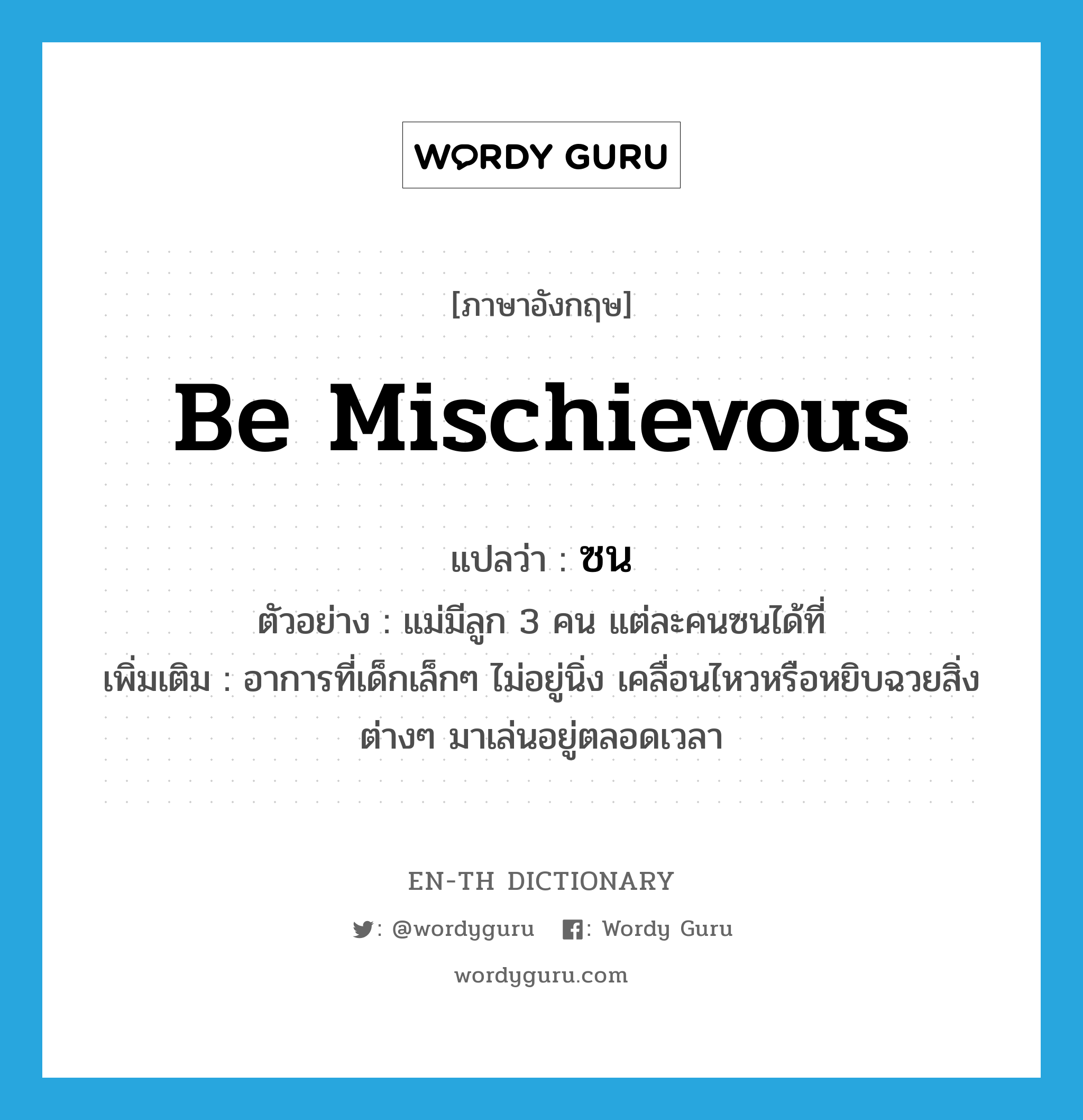 be mischievous แปลว่า?, คำศัพท์ภาษาอังกฤษ be mischievous แปลว่า ซน ประเภท V ตัวอย่าง แม่มีลูก 3 คน แต่ละคนซนได้ที่ เพิ่มเติม อาการที่เด็กเล็กๆ ไม่อยู่นิ่ง เคลื่อนไหวหรือหยิบฉวยสิ่งต่างๆ มาเล่นอยู่ตลอดเวลา หมวด V