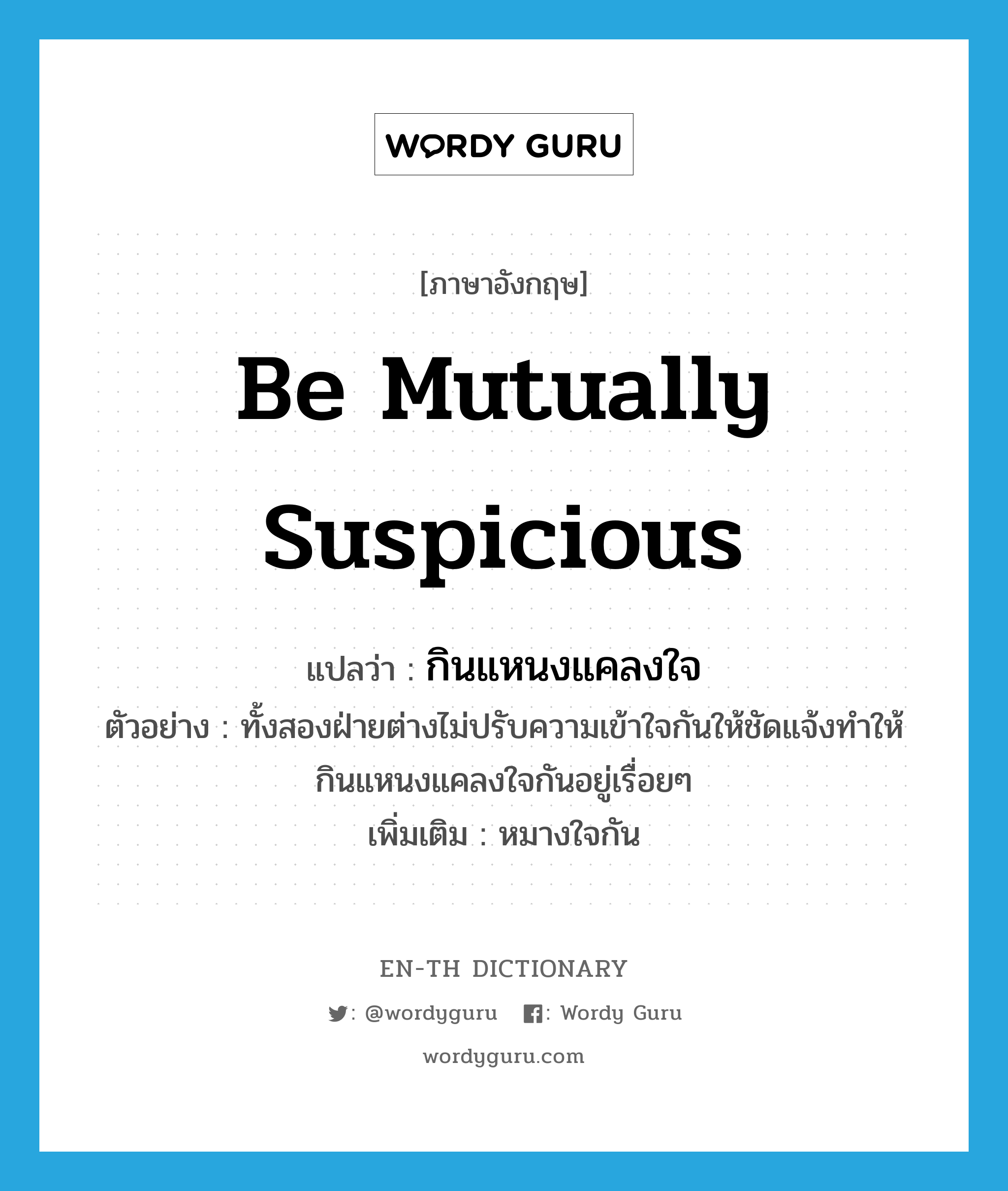 be mutually suspicious แปลว่า?, คำศัพท์ภาษาอังกฤษ be mutually suspicious แปลว่า กินแหนงแคลงใจ ประเภท V ตัวอย่าง ทั้งสองฝ่ายต่างไม่ปรับความเข้าใจกันให้ชัดแจ้งทำให้กินแหนงแคลงใจกันอยู่เรื่อยๆ เพิ่มเติม หมางใจกัน หมวด V