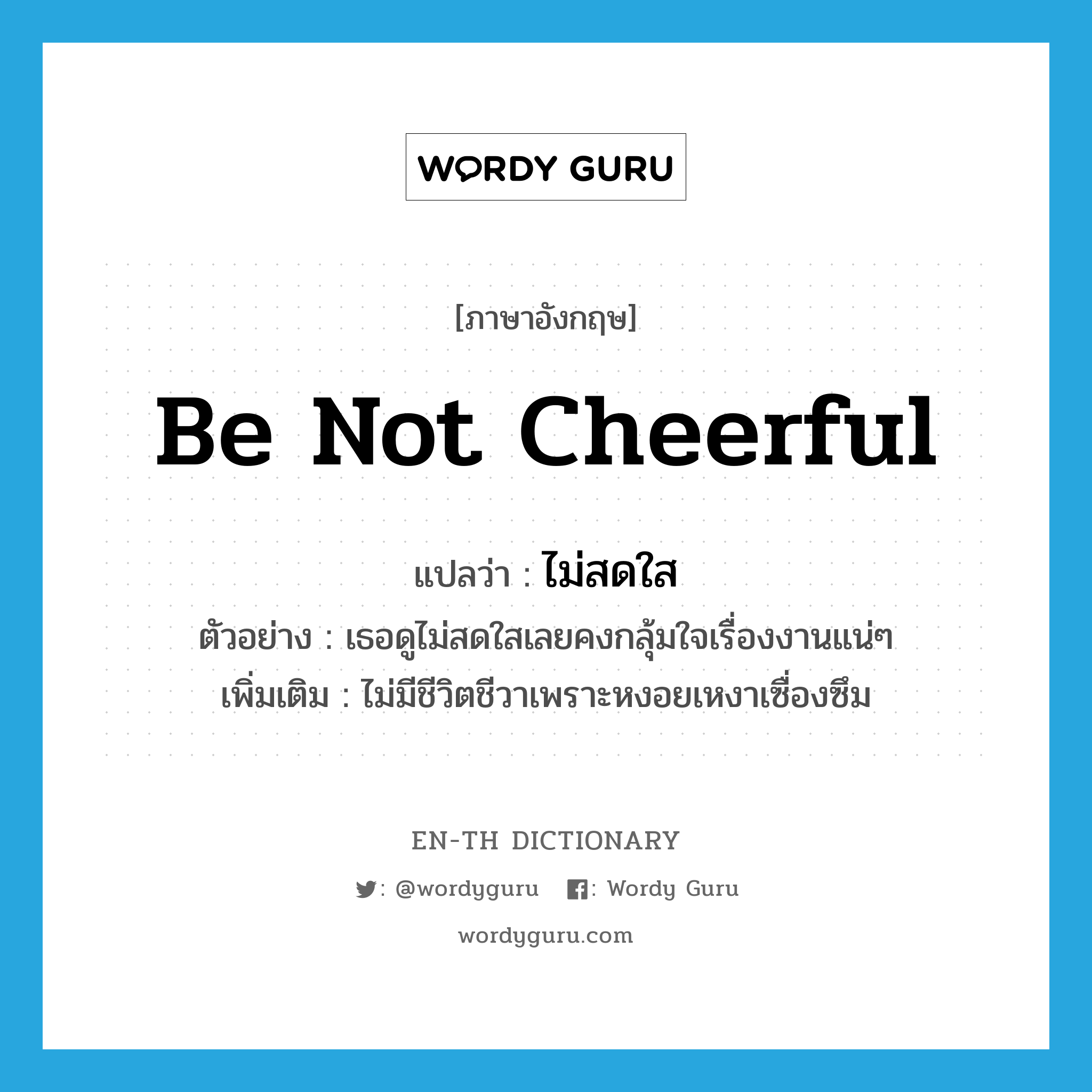 be not cheerful แปลว่า?, คำศัพท์ภาษาอังกฤษ be not cheerful แปลว่า ไม่สดใส ประเภท V ตัวอย่าง เธอดูไม่สดใสเลยคงกลุ้มใจเรื่องงานแน่ๆ เพิ่มเติม ไม่มีชีวิตชีวาเพราะหงอยเหงาเซื่องซึม หมวด V