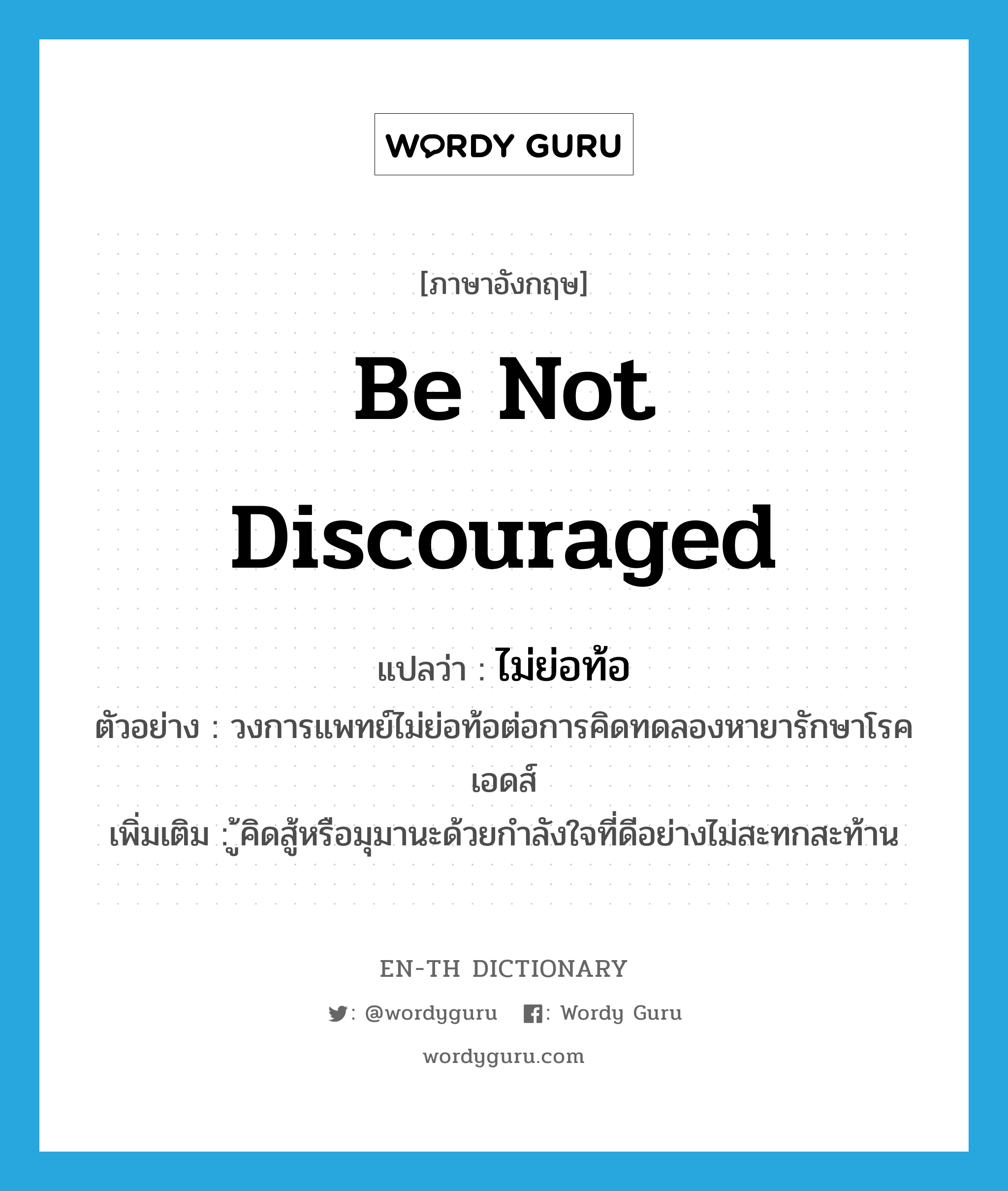 be not discouraged แปลว่า?, คำศัพท์ภาษาอังกฤษ be not discouraged แปลว่า ไม่ย่อท้อ ประเภท V ตัวอย่าง วงการแพทย์ไม่ย่อท้อต่อการคิดทดลองหายารักษาโรคเอดส์ เพิ่มเติม ู้คิดสู้หรือมุมานะด้วยกำลังใจที่ดีอย่างไม่สะทกสะท้าน หมวด V