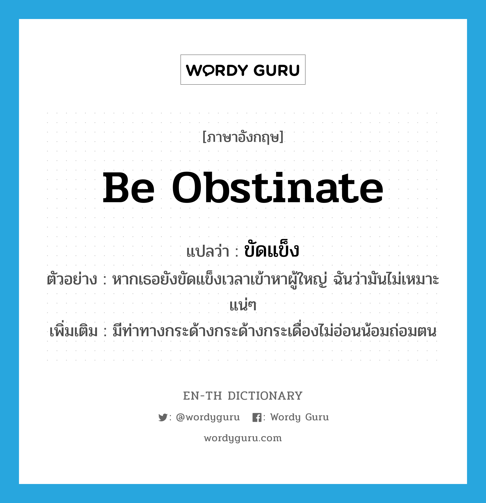 be obstinate แปลว่า?, คำศัพท์ภาษาอังกฤษ be obstinate แปลว่า ขัดแข็ง ประเภท V ตัวอย่าง หากเธอยังขัดแข็งเวลาเข้าหาผู้ใหญ่ ฉันว่ามันไม่เหมาะแน่ๆ เพิ่มเติม มีท่าทางกระด้างกระด้างกระเดื่องไม่อ่อนน้อมถ่อมตน หมวด V