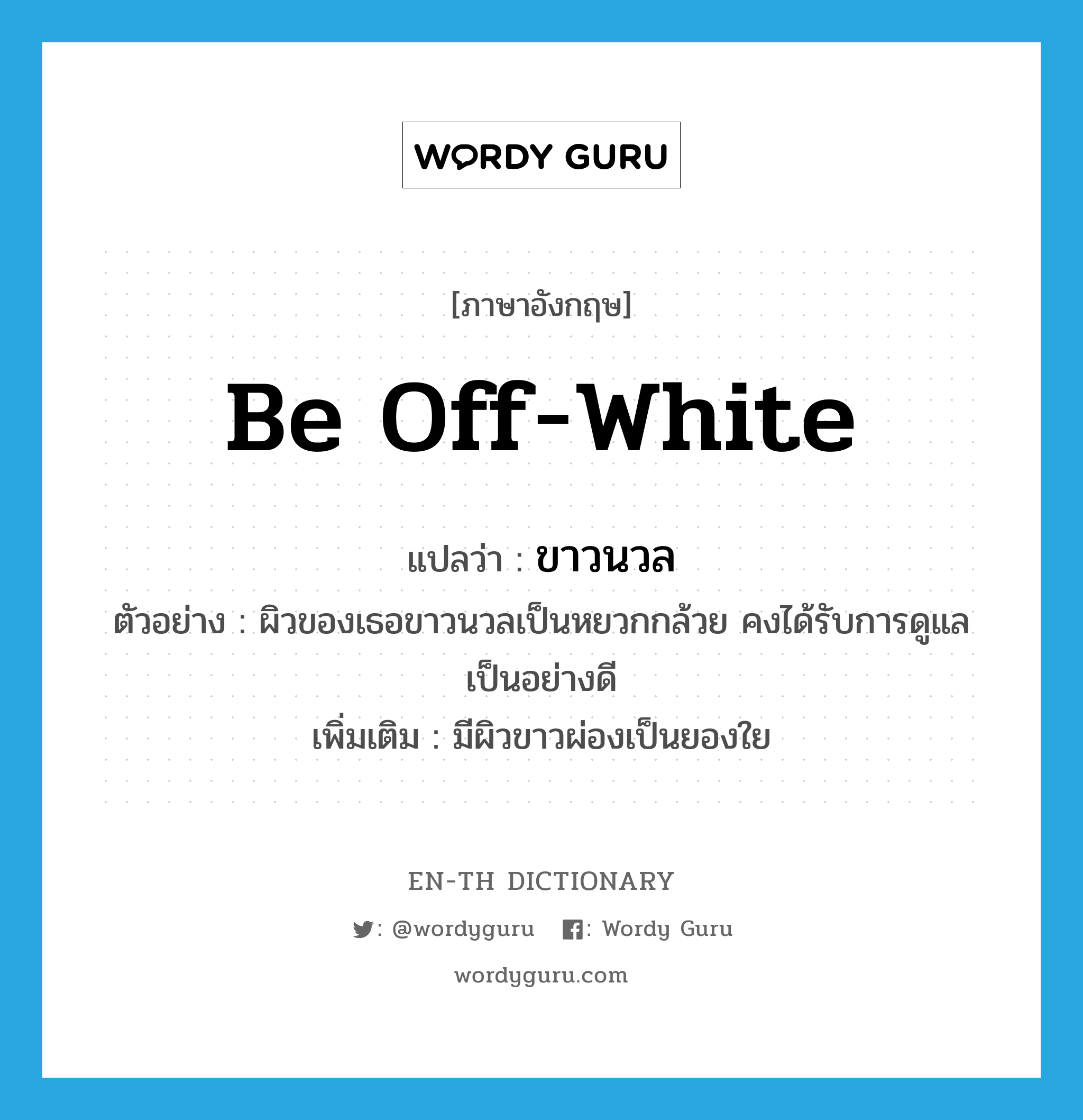 be off-white แปลว่า?, คำศัพท์ภาษาอังกฤษ be off-white แปลว่า ขาวนวล ประเภท V ตัวอย่าง ผิวของเธอขาวนวลเป็นหยวกกล้วย คงได้รับการดูแลเป็นอย่างดี เพิ่มเติม มีผิวขาวผ่องเป็นยองใย หมวด V