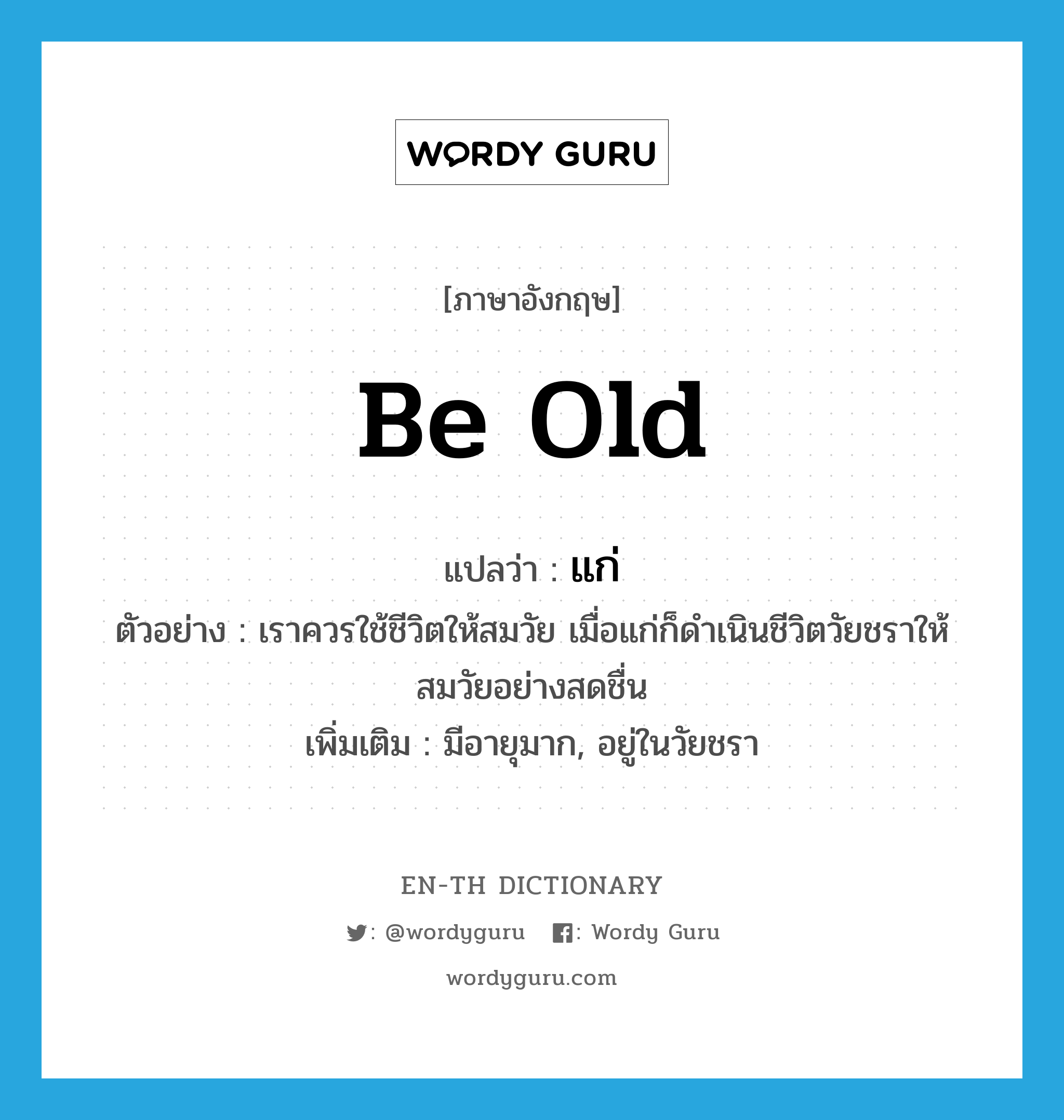 be old แปลว่า?, คำศัพท์ภาษาอังกฤษ be old แปลว่า แก่ ประเภท V ตัวอย่าง เราควรใช้ชีวิตให้สมวัย เมื่อแก่ก็ดำเนินชีวิตวัยชราให้สมวัยอย่างสดชื่น เพิ่มเติม มีอายุมาก, อยู่ในวัยชรา หมวด V