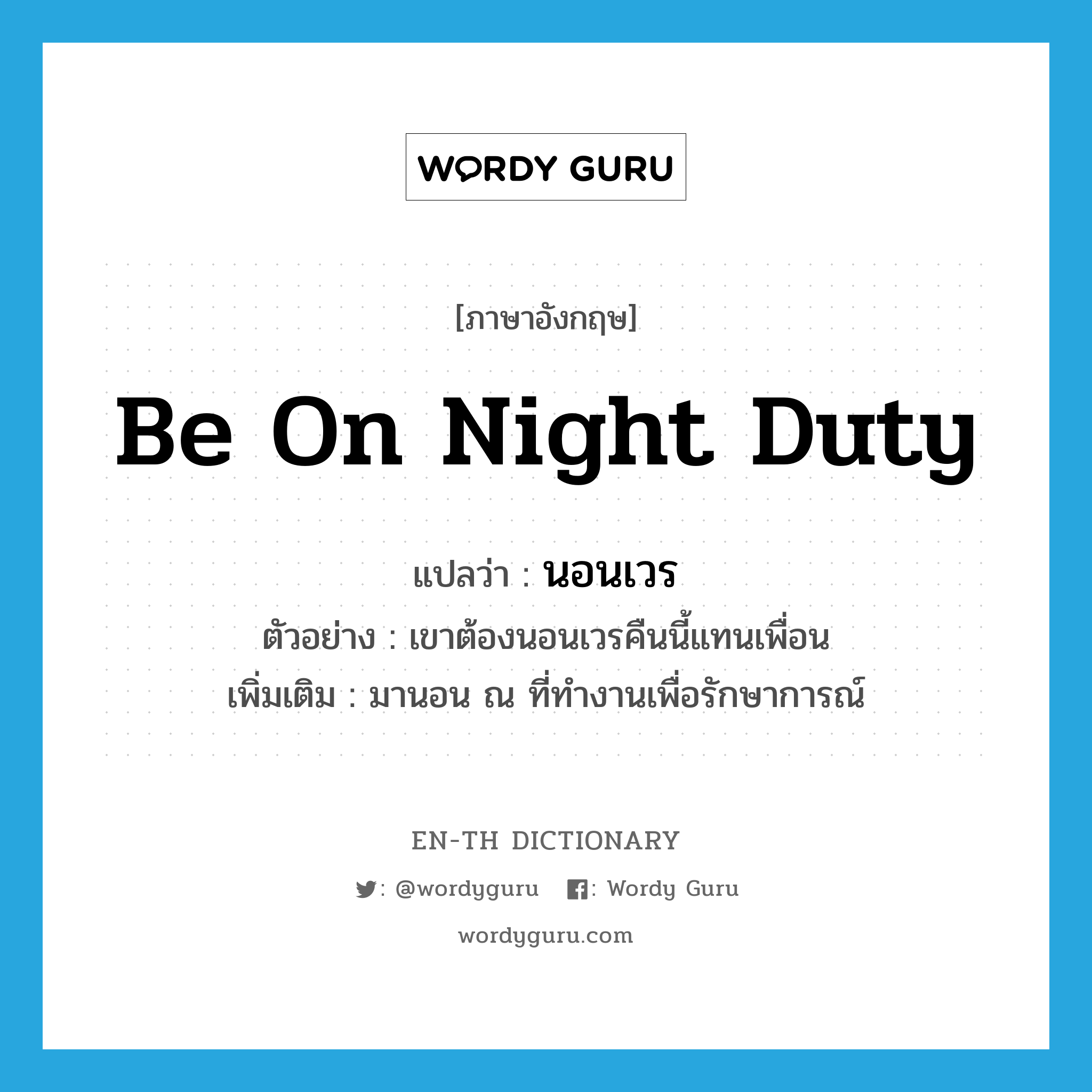 be on night duty แปลว่า?, คำศัพท์ภาษาอังกฤษ be on night duty แปลว่า นอนเวร ประเภท V ตัวอย่าง เขาต้องนอนเวรคืนนี้แทนเพื่อน เพิ่มเติม มานอน ณ ที่ทำงานเพื่อรักษาการณ์ หมวด V