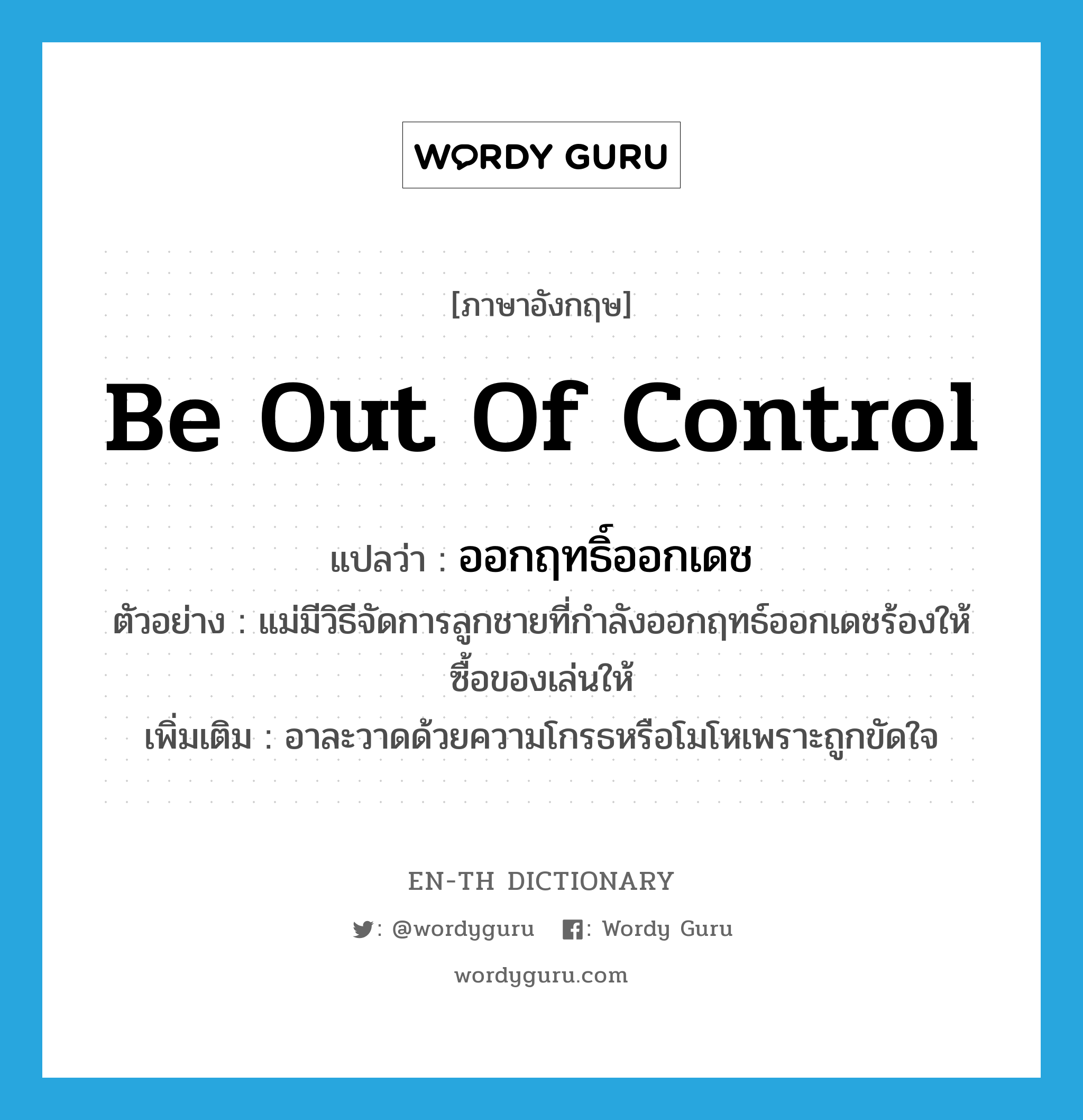 be out of control แปลว่า?, คำศัพท์ภาษาอังกฤษ be out of control แปลว่า ออกฤทธิ์ออกเดช ประเภท V ตัวอย่าง แม่มีวิธีจัดการลูกชายที่กำลังออกฤทธ์ออกเดชร้องให้ซื้อของเล่นให้ เพิ่มเติม อาละวาดด้วยความโกรธหรือโมโหเพราะถูกขัดใจ หมวด V