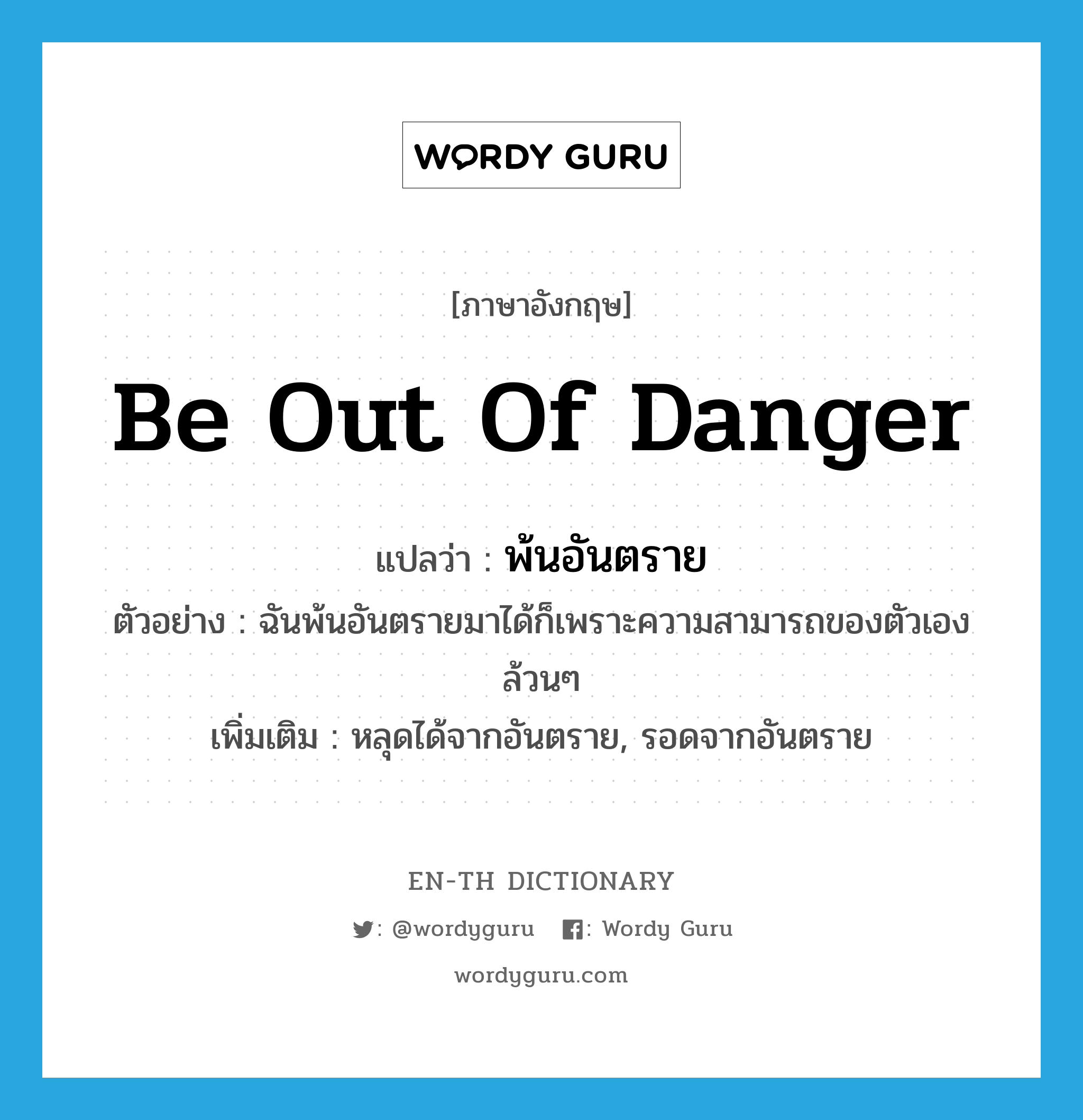 be out of danger แปลว่า?, คำศัพท์ภาษาอังกฤษ be out of danger แปลว่า พ้นอันตราย ประเภท V ตัวอย่าง ฉันพ้นอันตรายมาได้ก็เพราะความสามารถของตัวเองล้วนๆ เพิ่มเติม หลุดได้จากอันตราย, รอดจากอันตราย หมวด V