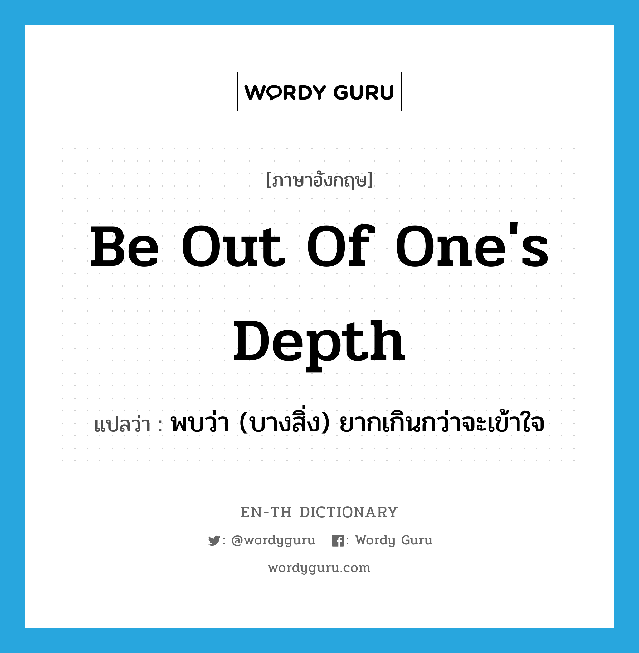 be out of one&#39;s depth แปลว่า?, คำศัพท์ภาษาอังกฤษ be out of one&#39;s depth แปลว่า พบว่า (บางสิ่ง) ยากเกินกว่าจะเข้าใจ ประเภท IDM หมวด IDM