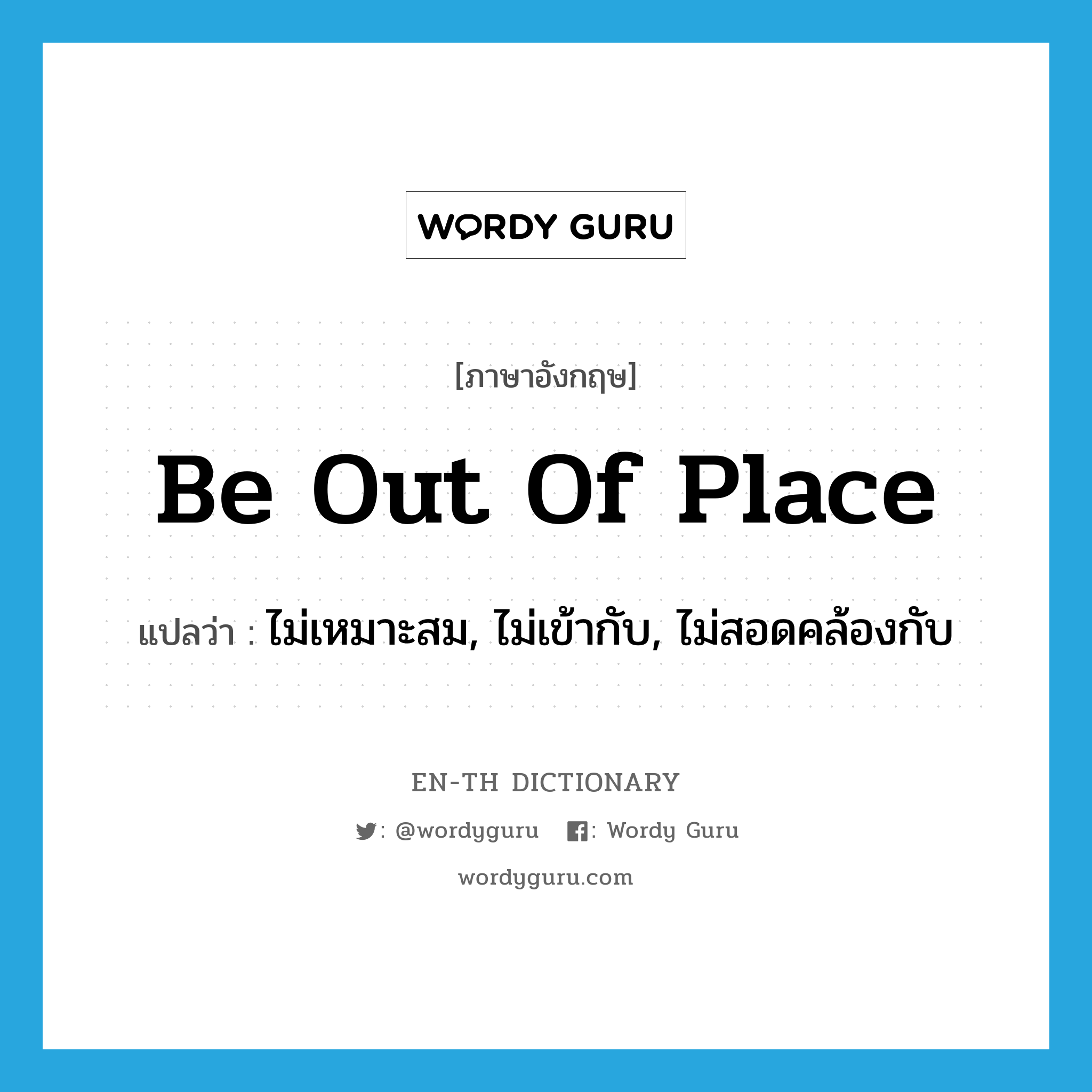 be out of place แปลว่า?, คำศัพท์ภาษาอังกฤษ be out of place แปลว่า ไม่เหมาะสม, ไม่เข้ากับ, ไม่สอดคล้องกับ ประเภท IDM หมวด IDM