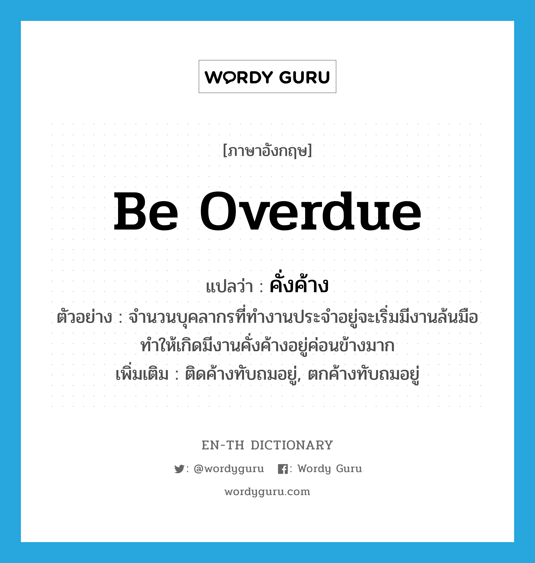 be overdue แปลว่า?, คำศัพท์ภาษาอังกฤษ be overdue แปลว่า คั่งค้าง ประเภท V ตัวอย่าง จำนวนบุคลากรที่ทำงานประจำอยู่จะเริ่มมีงานล้นมือ ทำให้เกิดมีงานคั่งค้างอยู่ค่อนข้างมาก เพิ่มเติม ติดค้างทับถมอยู่, ตกค้างทับถมอยู่ หมวด V