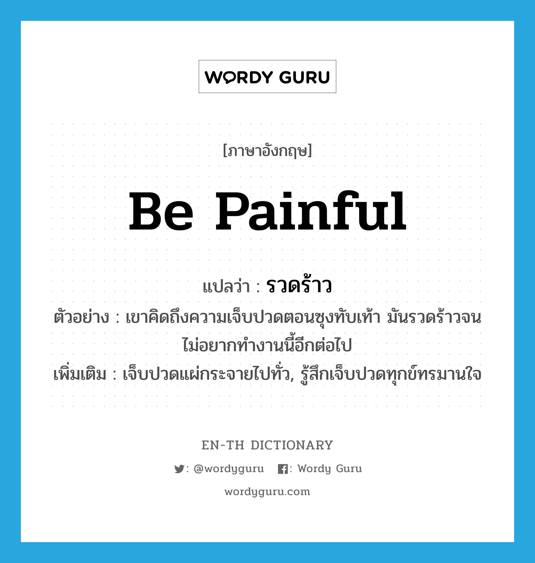 be painful แปลว่า?, คำศัพท์ภาษาอังกฤษ be painful แปลว่า รวดร้าว ประเภท V ตัวอย่าง เขาคิดถึงความเจ็บปวดตอนซุงทับเท้า มันรวดร้าวจนไม่อยากทำงานนี้อีกต่อไป เพิ่มเติม เจ็บปวดแผ่กระจายไปทั่ว, รู้สึกเจ็บปวดทุกข์ทรมานใจ หมวด V