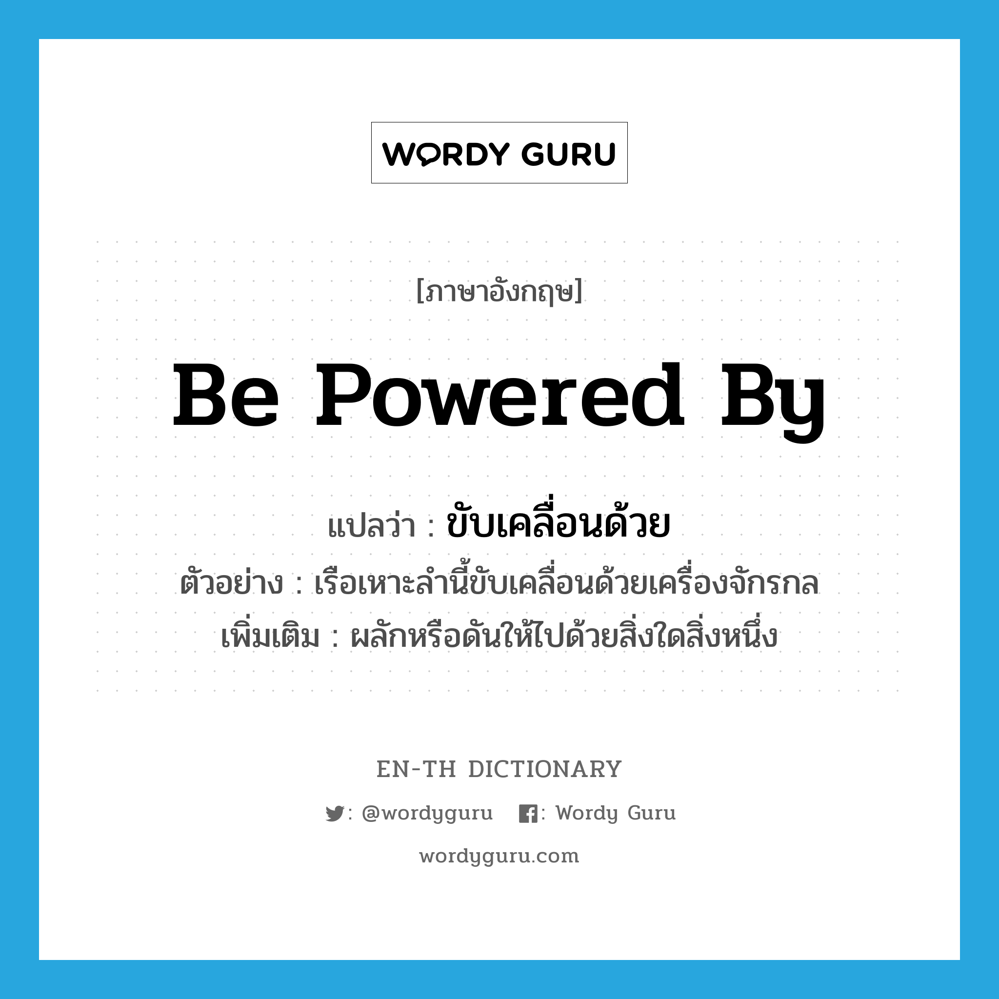 be powered by แปลว่า?, คำศัพท์ภาษาอังกฤษ be powered by แปลว่า ขับเคลื่อนด้วย ประเภท V ตัวอย่าง เรือเหาะลำนี้ขับเคลื่อนด้วยเครื่องจักรกล เพิ่มเติม ผลักหรือดันให้ไปด้วยสิ่งใดสิ่งหนึ่ง หมวด V