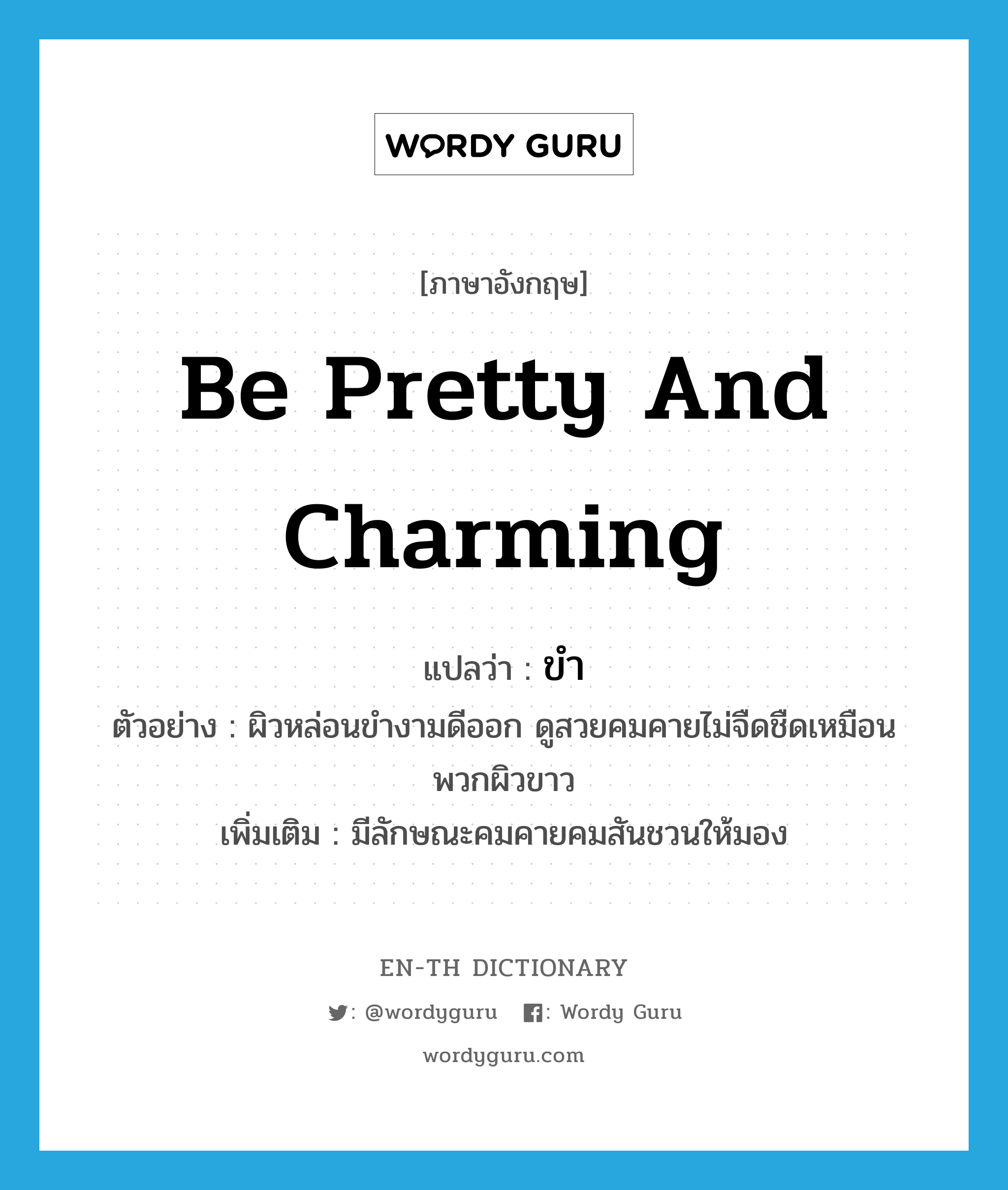 ขำ ภาษาอังกฤษ?, คำศัพท์ภาษาอังกฤษ ขำ แปลว่า be pretty and charming ประเภท V ตัวอย่าง ผิวหล่อนขำงามดีออก ดูสวยคมคายไม่จืดชืดเหมือนพวกผิวขาว เพิ่มเติม มีลักษณะคมคายคมสันชวนให้มอง หมวด V