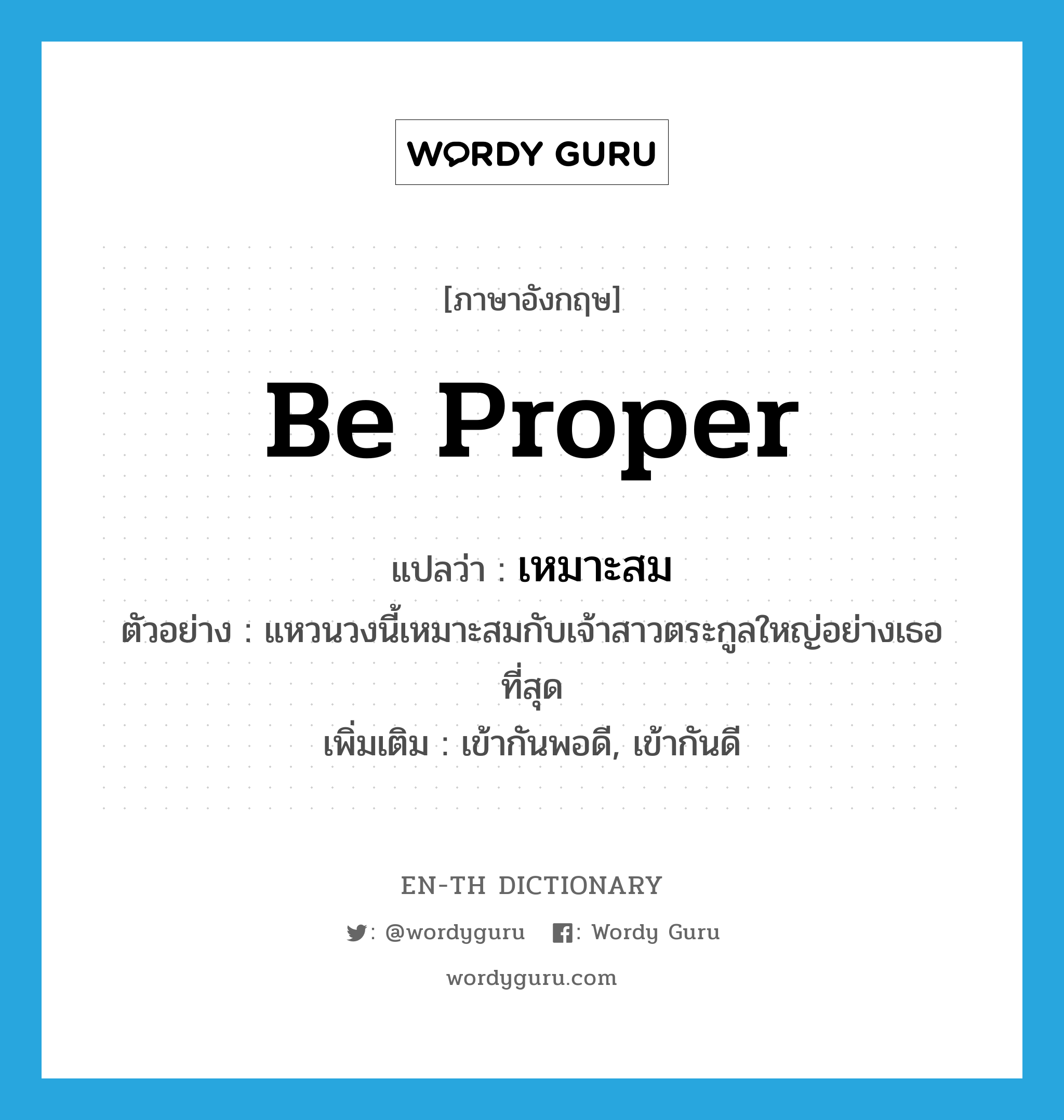 be proper แปลว่า?, คำศัพท์ภาษาอังกฤษ be proper แปลว่า เหมาะสม ประเภท V ตัวอย่าง แหวนวงนี้เหมาะสมกับเจ้าสาวตระกูลใหญ่อย่างเธอที่สุด เพิ่มเติม เข้ากันพอดี, เข้ากันดี หมวด V