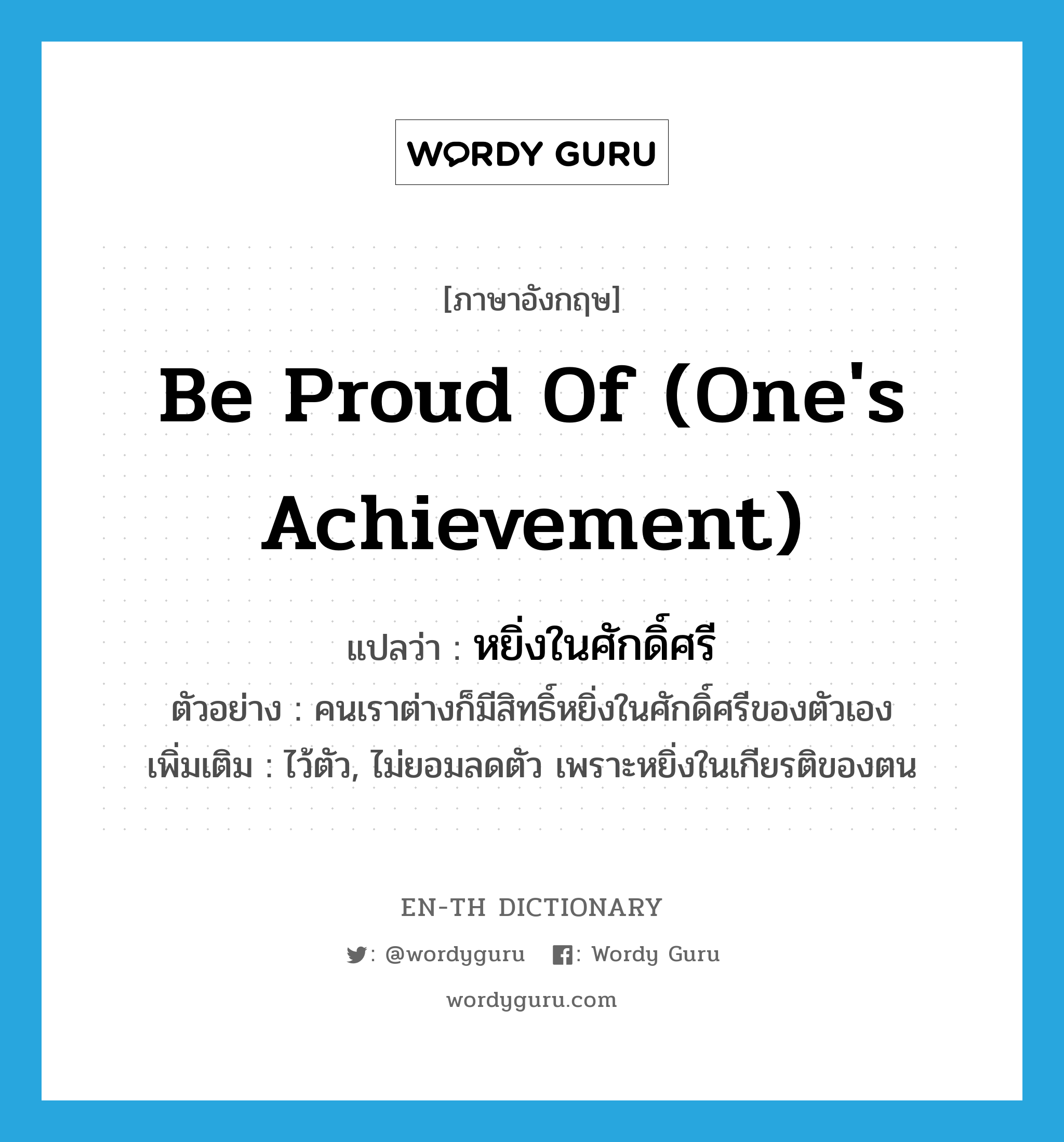 be proud of (one&#39;s achievement) แปลว่า?, คำศัพท์ภาษาอังกฤษ be proud of (one&#39;s achievement) แปลว่า หยิ่งในศักดิ์ศรี ประเภท V ตัวอย่าง คนเราต่างก็มีสิทธิ์หยิ่งในศักดิ์ศรีของตัวเอง เพิ่มเติม ไว้ตัว, ไม่ยอมลดตัว เพราะหยิ่งในเกียรติของตน หมวด V