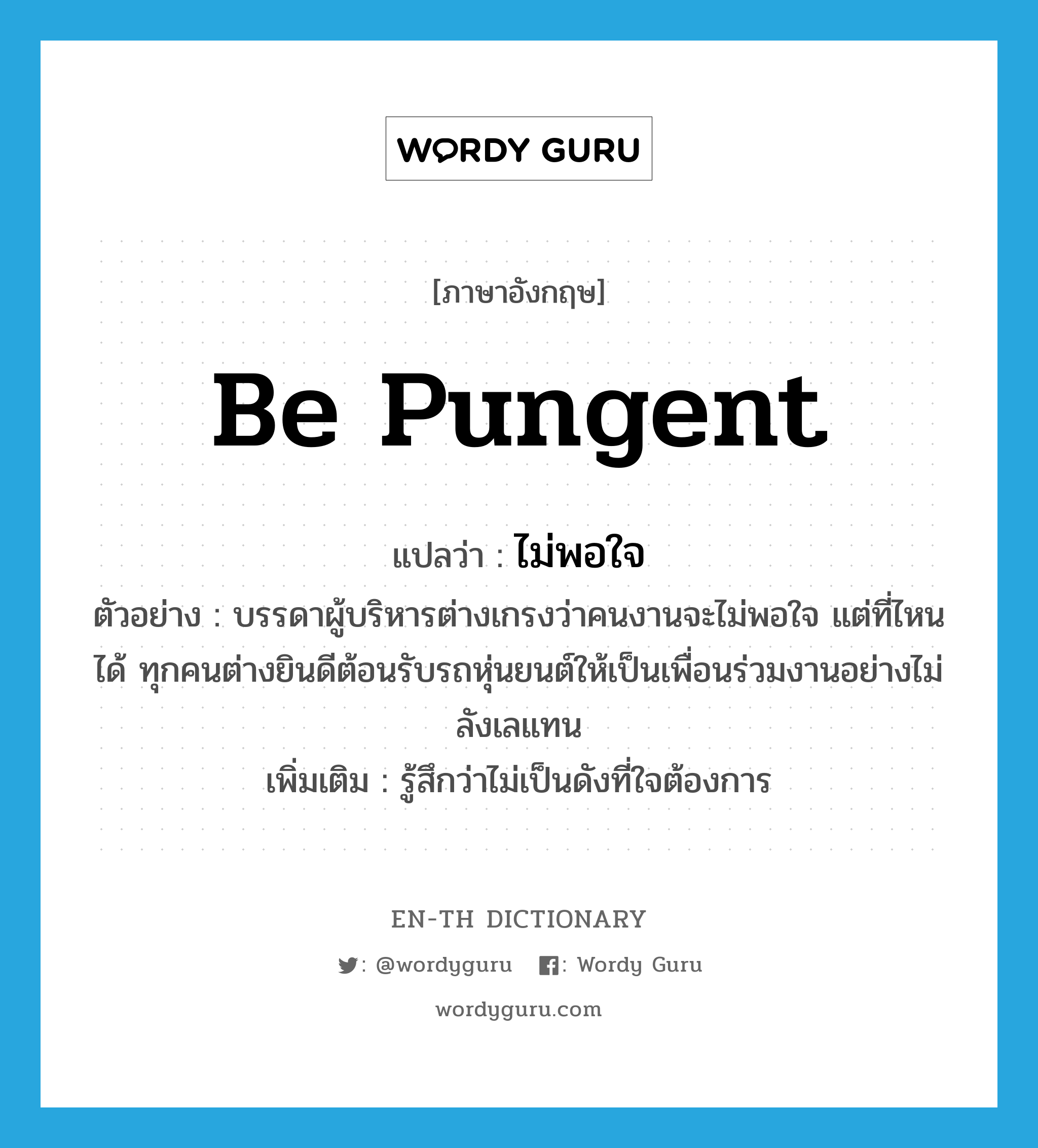 be pungent แปลว่า?, คำศัพท์ภาษาอังกฤษ be pungent แปลว่า ไม่พอใจ ประเภท V ตัวอย่าง บรรดาผู้บริหารต่างเกรงว่าคนงานจะไม่พอใจ แต่ที่ไหนได้ ทุกคนต่างยินดีต้อนรับรถหุ่นยนต์ให้เป็นเพื่อนร่วมงานอย่างไม่ลังเลแทน เพิ่มเติม รู้สึกว่าไม่เป็นดังที่ใจต้องการ หมวด V