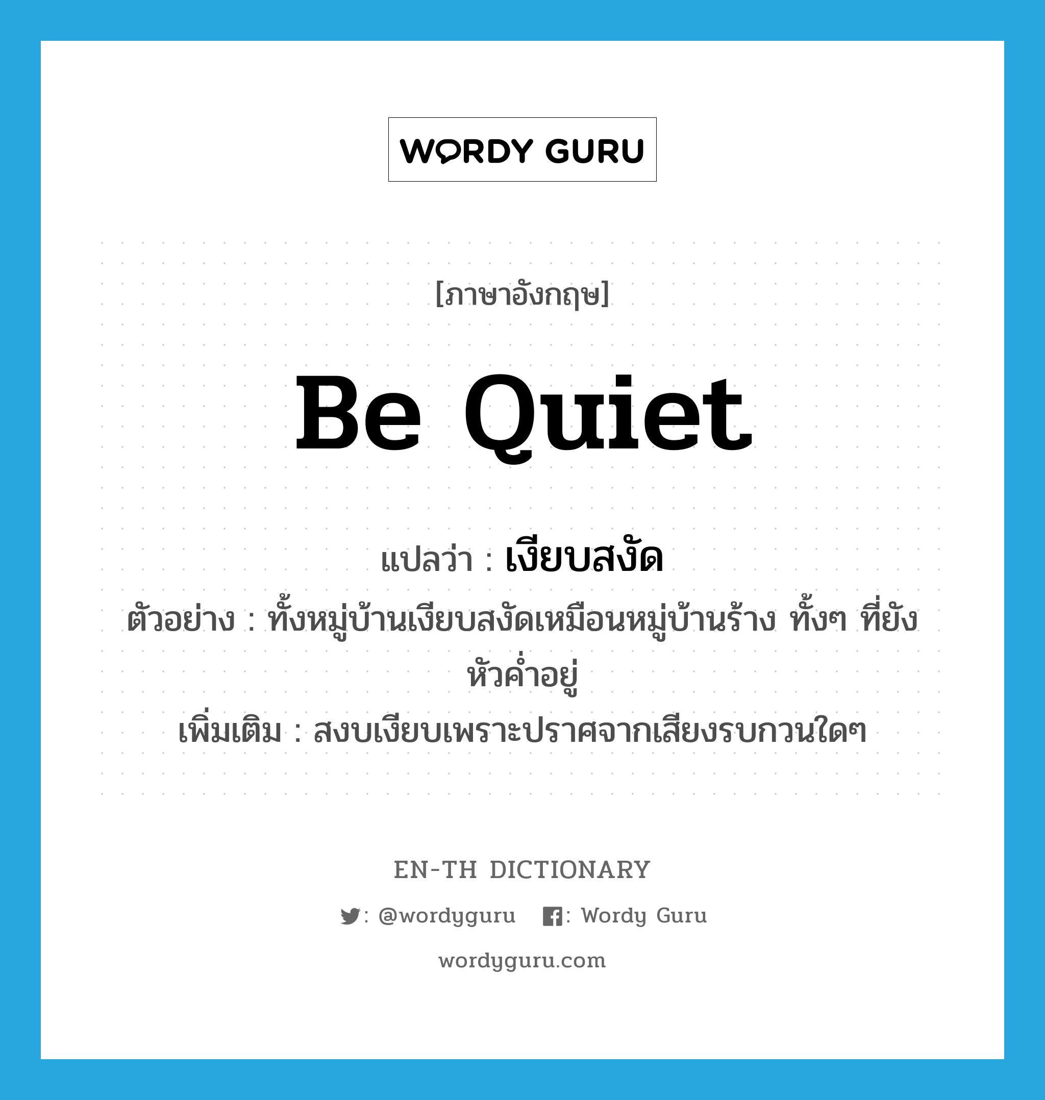 be quiet แปลว่า?, คำศัพท์ภาษาอังกฤษ be quiet แปลว่า เงียบสงัด ประเภท V ตัวอย่าง ทั้งหมู่บ้านเงียบสงัดเหมือนหมู่บ้านร้าง ทั้งๆ ที่ยังหัวค่ำอยู่ เพิ่มเติม สงบเงียบเพราะปราศจากเสียงรบกวนใดๆ หมวด V