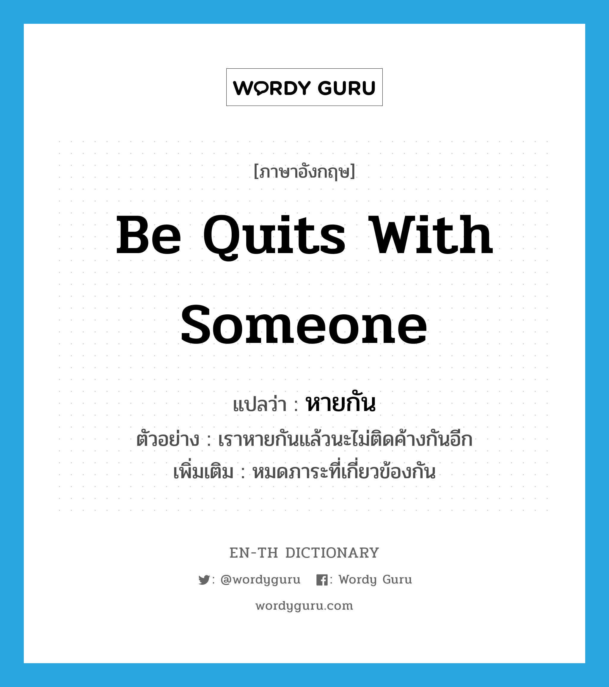 be quits with someone แปลว่า?, คำศัพท์ภาษาอังกฤษ be quits with someone แปลว่า หายกัน ประเภท V ตัวอย่าง เราหายกันแล้วนะไม่ติดค้างกันอีก เพิ่มเติม หมดภาระที่เกี่ยวข้องกัน หมวด V