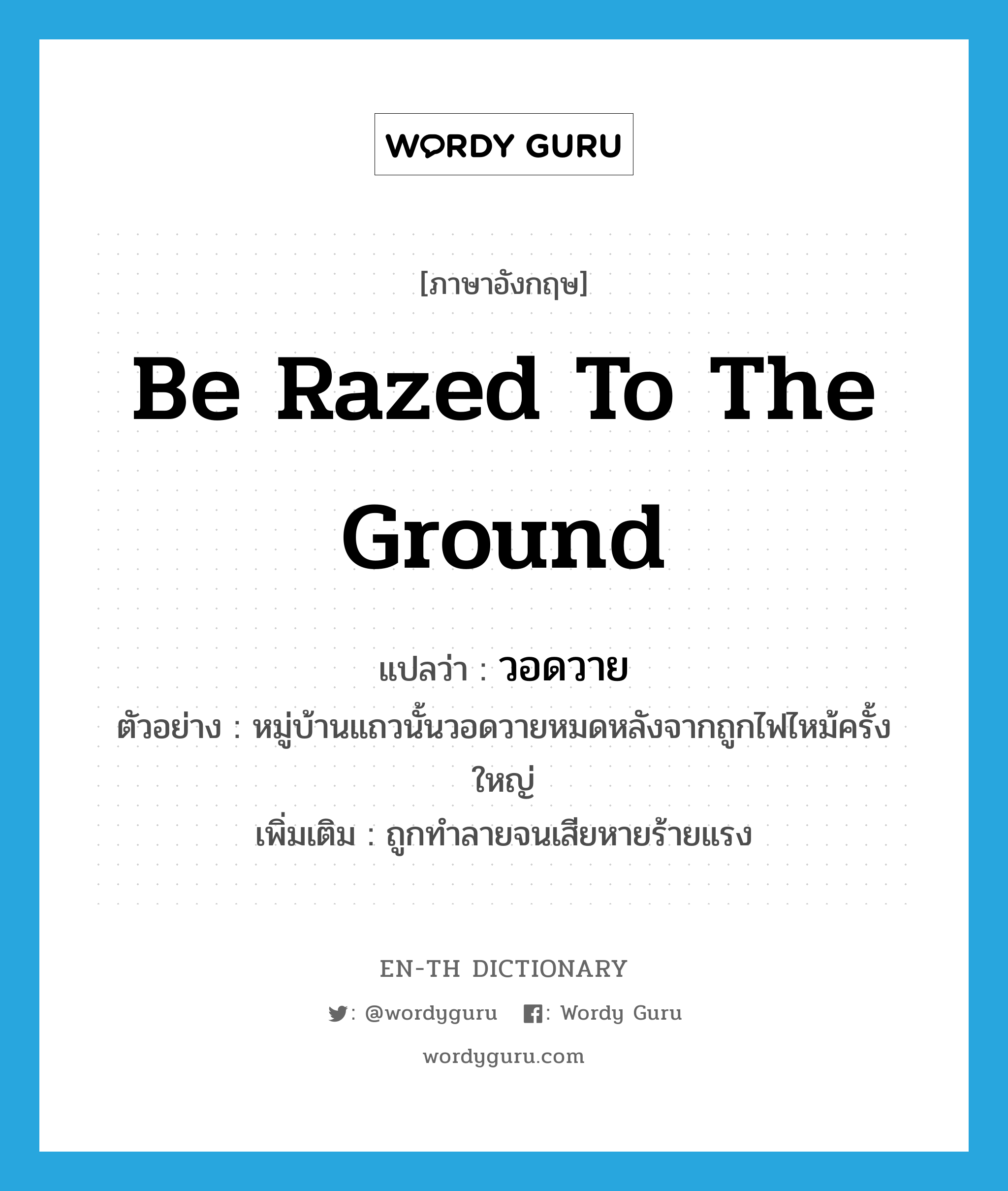 be razed to the ground แปลว่า?, คำศัพท์ภาษาอังกฤษ be razed to the ground แปลว่า วอดวาย ประเภท V ตัวอย่าง หมู่บ้านแถวนั้นวอดวายหมดหลังจากถูกไฟไหม้ครั้งใหญ่ เพิ่มเติม ถูกทำลายจนเสียหายร้ายแรง หมวด V