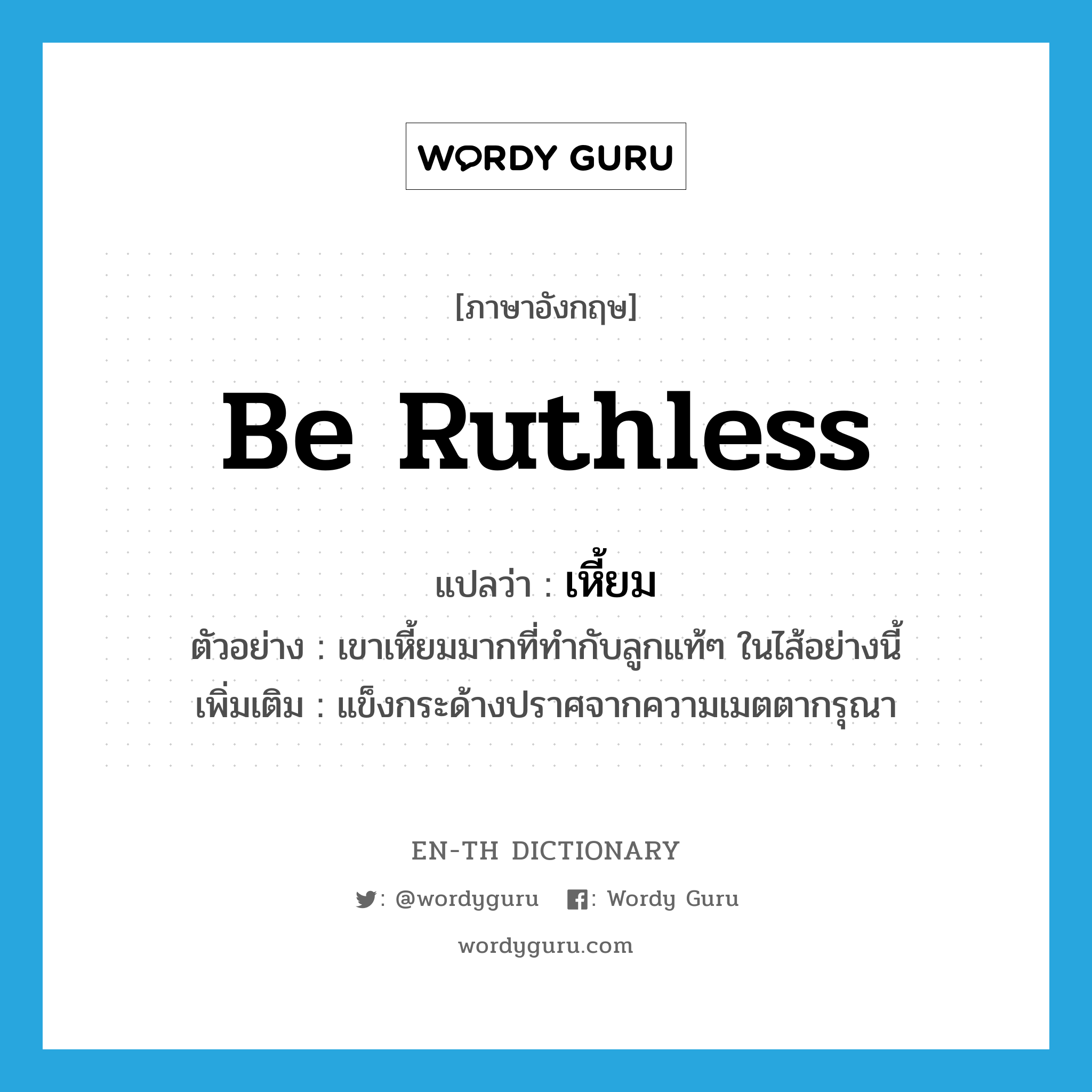 be ruthless แปลว่า?, คำศัพท์ภาษาอังกฤษ be ruthless แปลว่า เหี้ยม ประเภท V ตัวอย่าง เขาเหี้ยมมากที่ทำกับลูกแท้ๆ ในไส้อย่างนี้ เพิ่มเติม แข็งกระด้างปราศจากความเมตตากรุณา หมวด V