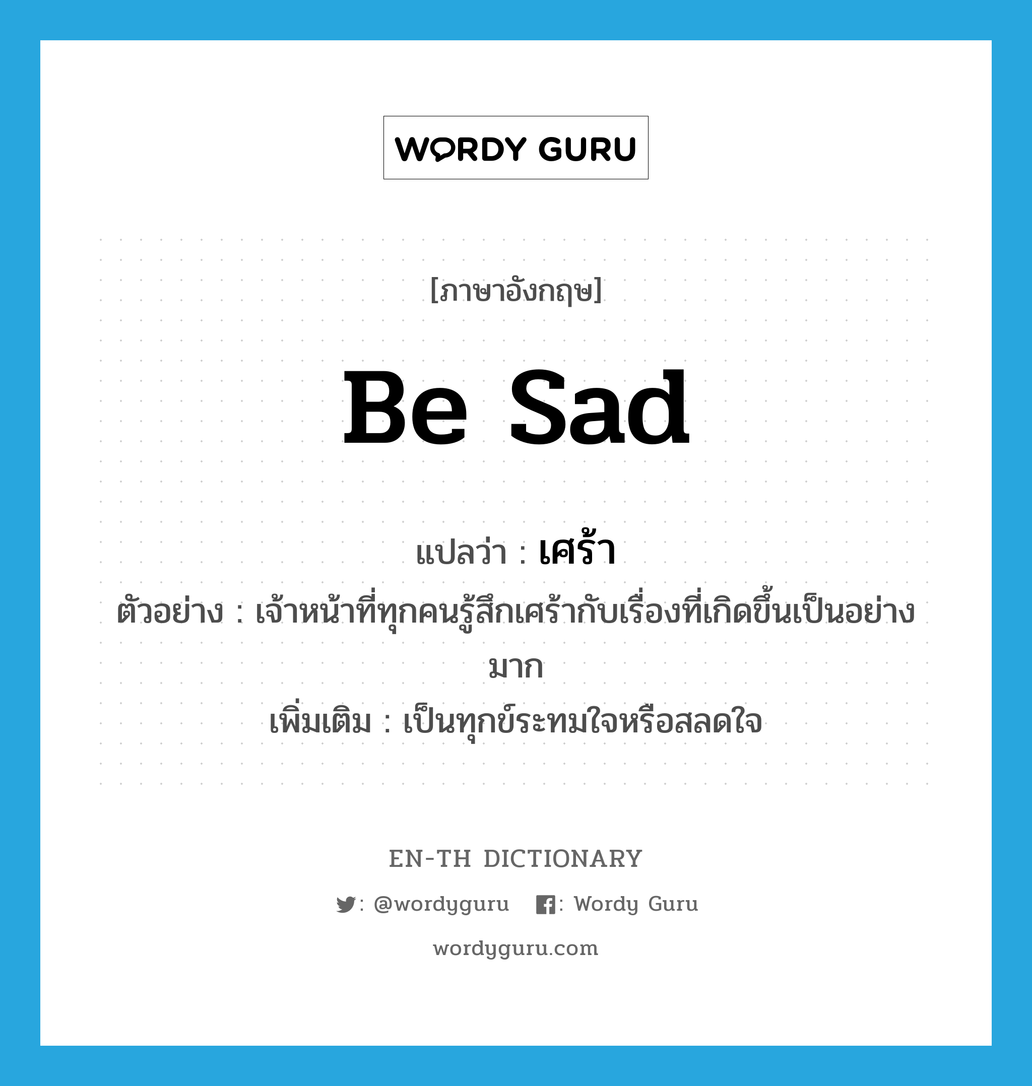 be sad แปลว่า?, คำศัพท์ภาษาอังกฤษ be sad แปลว่า เศร้า ประเภท V ตัวอย่าง เจ้าหน้าที่ทุกคนรู้สึกเศร้ากับเรื่องที่เกิดขึ้นเป็นอย่างมาก เพิ่มเติม เป็นทุกข์ระทมใจหรือสลดใจ หมวด V