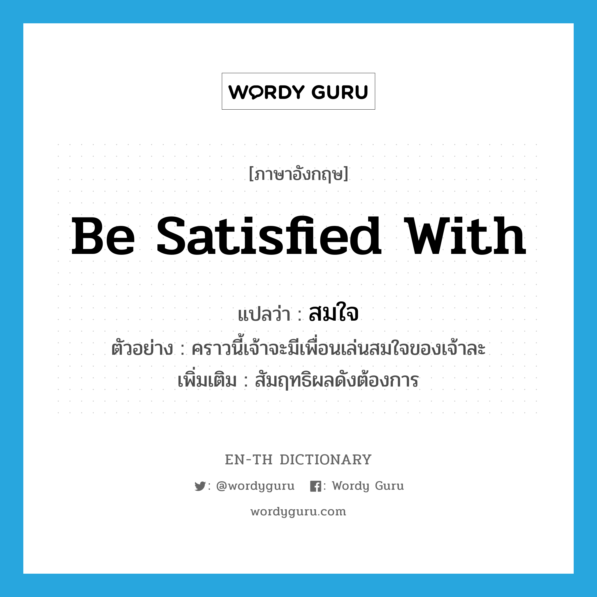 be satisfied with แปลว่า?, คำศัพท์ภาษาอังกฤษ be satisfied with แปลว่า สมใจ ประเภท V ตัวอย่าง คราวนี้เจ้าจะมีเพื่อนเล่นสมใจของเจ้าละ เพิ่มเติม สัมฤทธิผลดังต้องการ หมวด V