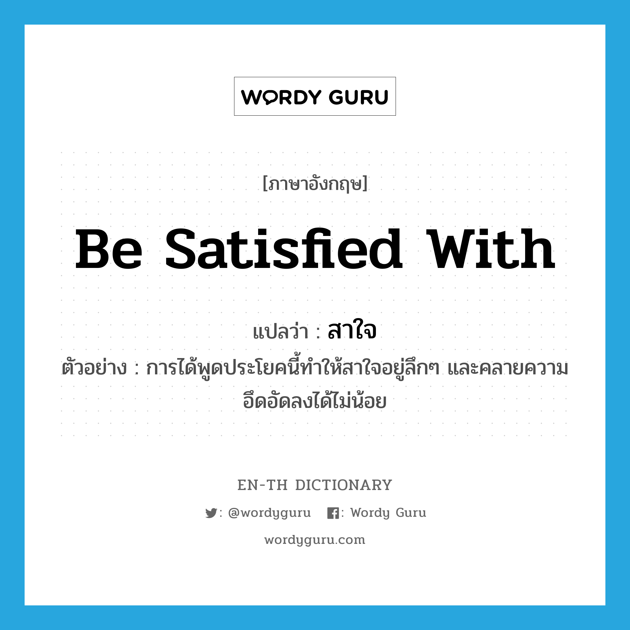 be satisfied with แปลว่า?, คำศัพท์ภาษาอังกฤษ be satisfied with แปลว่า สาใจ ประเภท V ตัวอย่าง การได้พูดประโยคนี้ทำให้สาใจอยู่ลึกๆ และคลายความอึดอัดลงได้ไม่น้อย หมวด V