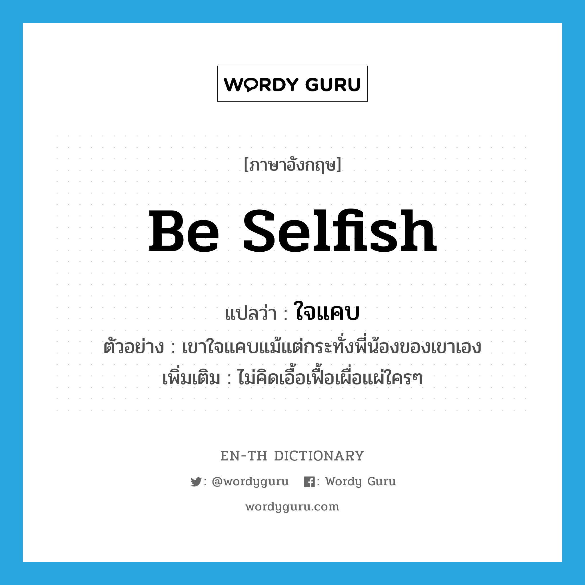 be selfish แปลว่า?, คำศัพท์ภาษาอังกฤษ be selfish แปลว่า ใจแคบ ประเภท V ตัวอย่าง เขาใจแคบแม้แต่กระทั่งพี่น้องของเขาเอง เพิ่มเติม ไม่คิดเอื้อเฟื้อเผื่อแผ่ใครๆ หมวด V