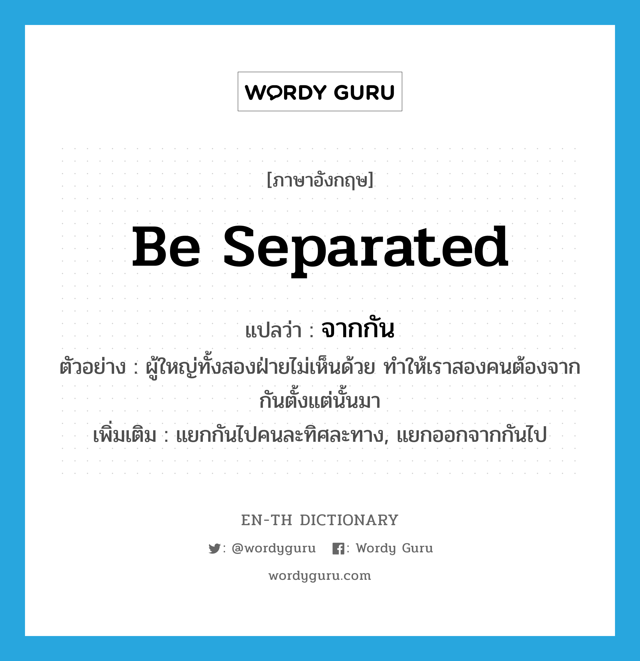 be separated แปลว่า?, คำศัพท์ภาษาอังกฤษ be separated แปลว่า จากกัน ประเภท V ตัวอย่าง ผู้ใหญ่ทั้งสองฝ่ายไม่เห็นด้วย ทำให้เราสองคนต้องจากกันตั้งแต่นั้นมา เพิ่มเติม แยกกันไปคนละทิศละทาง, แยกออกจากกันไป หมวด V