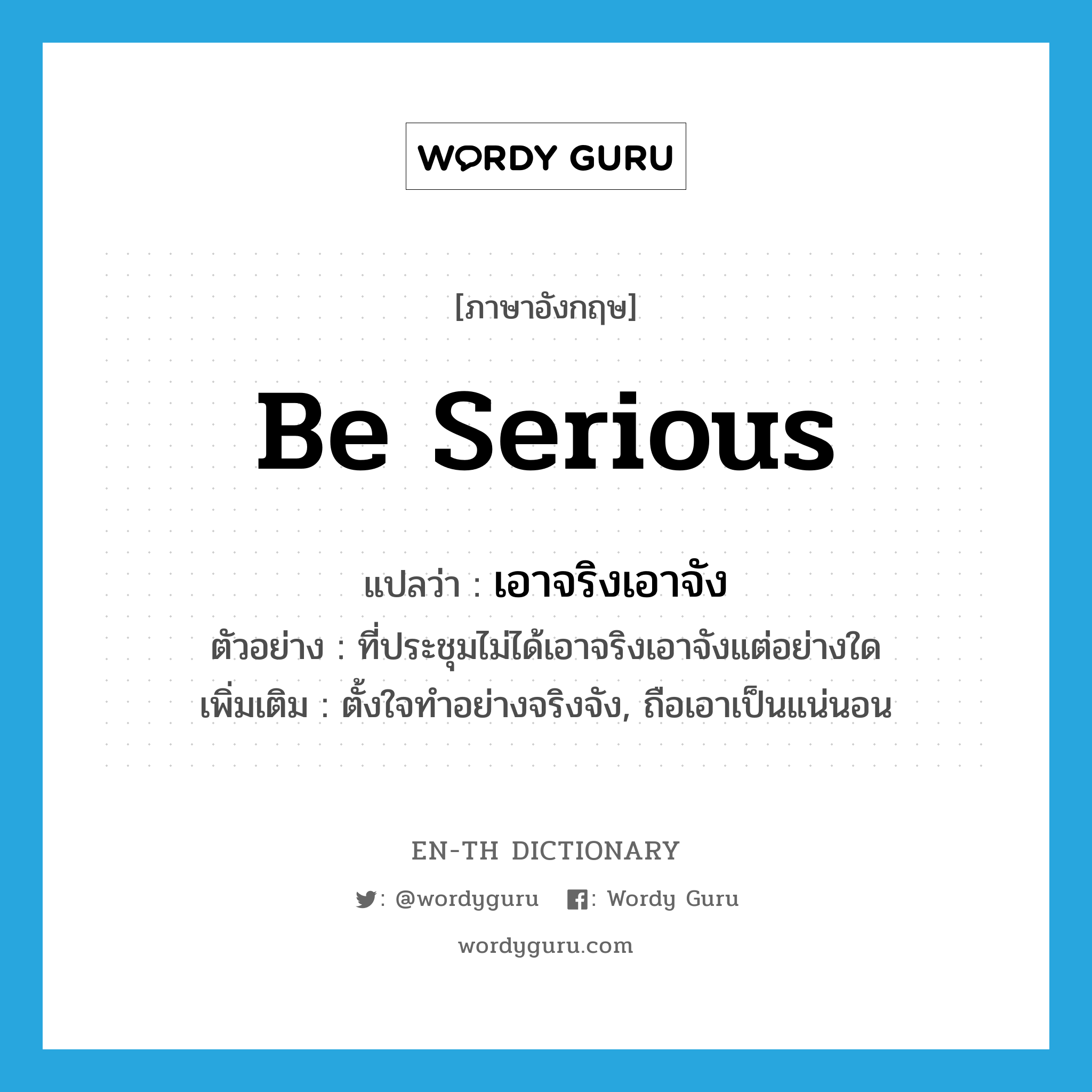 be serious แปลว่า?, คำศัพท์ภาษาอังกฤษ be serious แปลว่า เอาจริงเอาจัง ประเภท V ตัวอย่าง ที่ประชุมไม่ได้เอาจริงเอาจังแต่อย่างใด เพิ่มเติม ตั้งใจทำอย่างจริงจัง, ถือเอาเป็นแน่นอน หมวด V