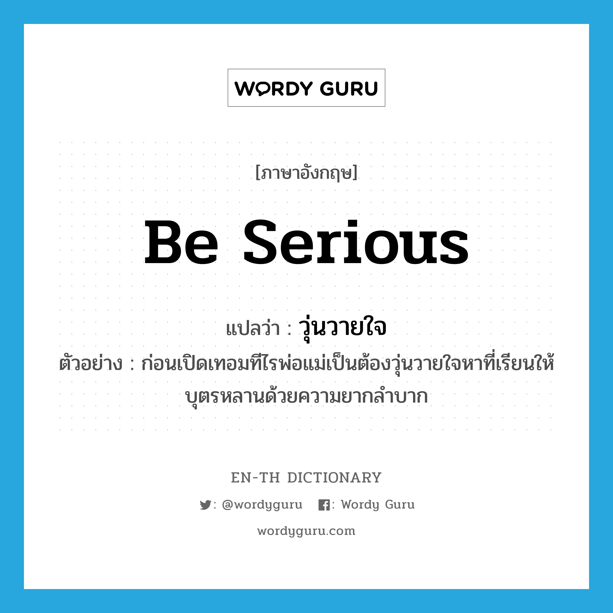 be serious แปลว่า?, คำศัพท์ภาษาอังกฤษ be serious แปลว่า วุ่นวายใจ ประเภท V ตัวอย่าง ก่อนเปิดเทอมทีไรพ่อแม่เป็นต้องวุ่นวายใจหาที่เรียนให้บุตรหลานด้วยความยากลำบาก หมวด V