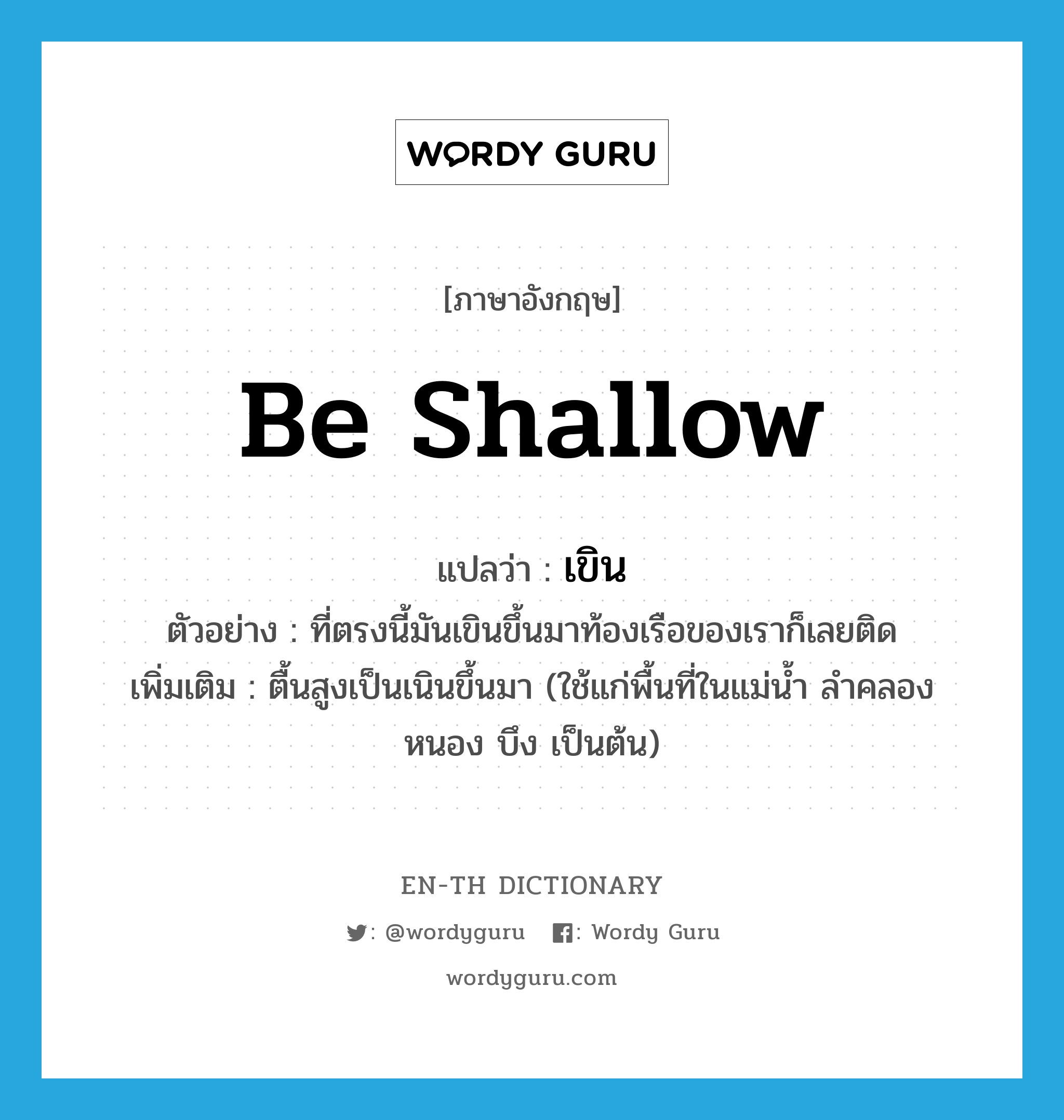 เขิน ภาษาอังกฤษ?, คำศัพท์ภาษาอังกฤษ เขิน แปลว่า be shallow ประเภท V ตัวอย่าง ที่ตรงนี้มันเขินขึ้นมาท้องเรือของเราก็เลยติด เพิ่มเติม ตื้นสูงเป็นเนินขึ้นมา (ใช้แก่พื้นที่ในแม่น้ำ ลำคลอง หนอง บึง เป็นต้น) หมวด V