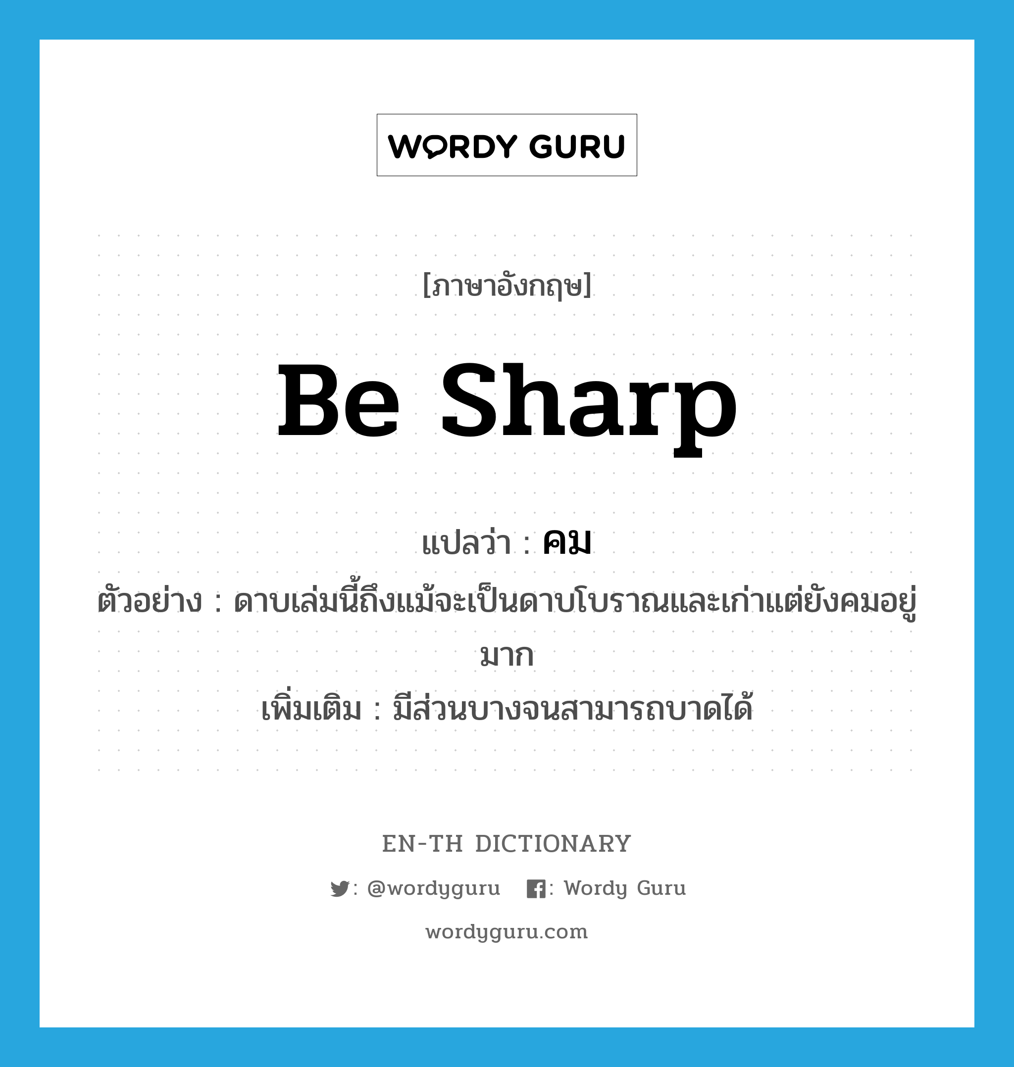 be sharp แปลว่า?, คำศัพท์ภาษาอังกฤษ be sharp แปลว่า คม ประเภท V ตัวอย่าง ดาบเล่มนี้ถึงแม้จะเป็นดาบโบราณและเก่าแต่ยังคมอยู่มาก เพิ่มเติม มีส่วนบางจนสามารถบาดได้ หมวด V