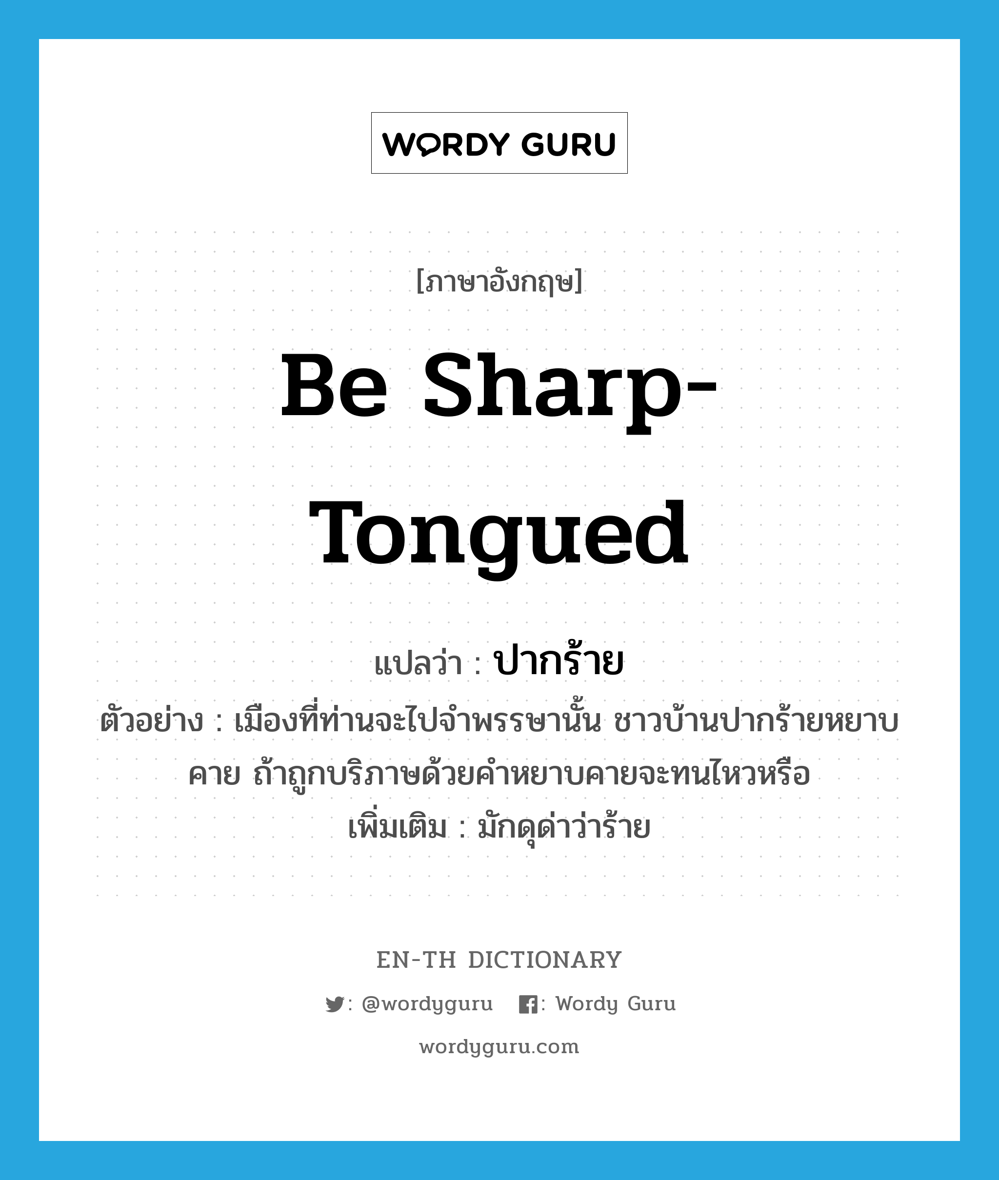 be sharp-tongued แปลว่า?, คำศัพท์ภาษาอังกฤษ be sharp-tongued แปลว่า ปากร้าย ประเภท V ตัวอย่าง เมืองที่ท่านจะไปจำพรรษานั้น ชาวบ้านปากร้ายหยาบคาย ถ้าถูกบริภาษด้วยคำหยาบคายจะทนไหวหรือ เพิ่มเติม มักดุด่าว่าร้าย หมวด V