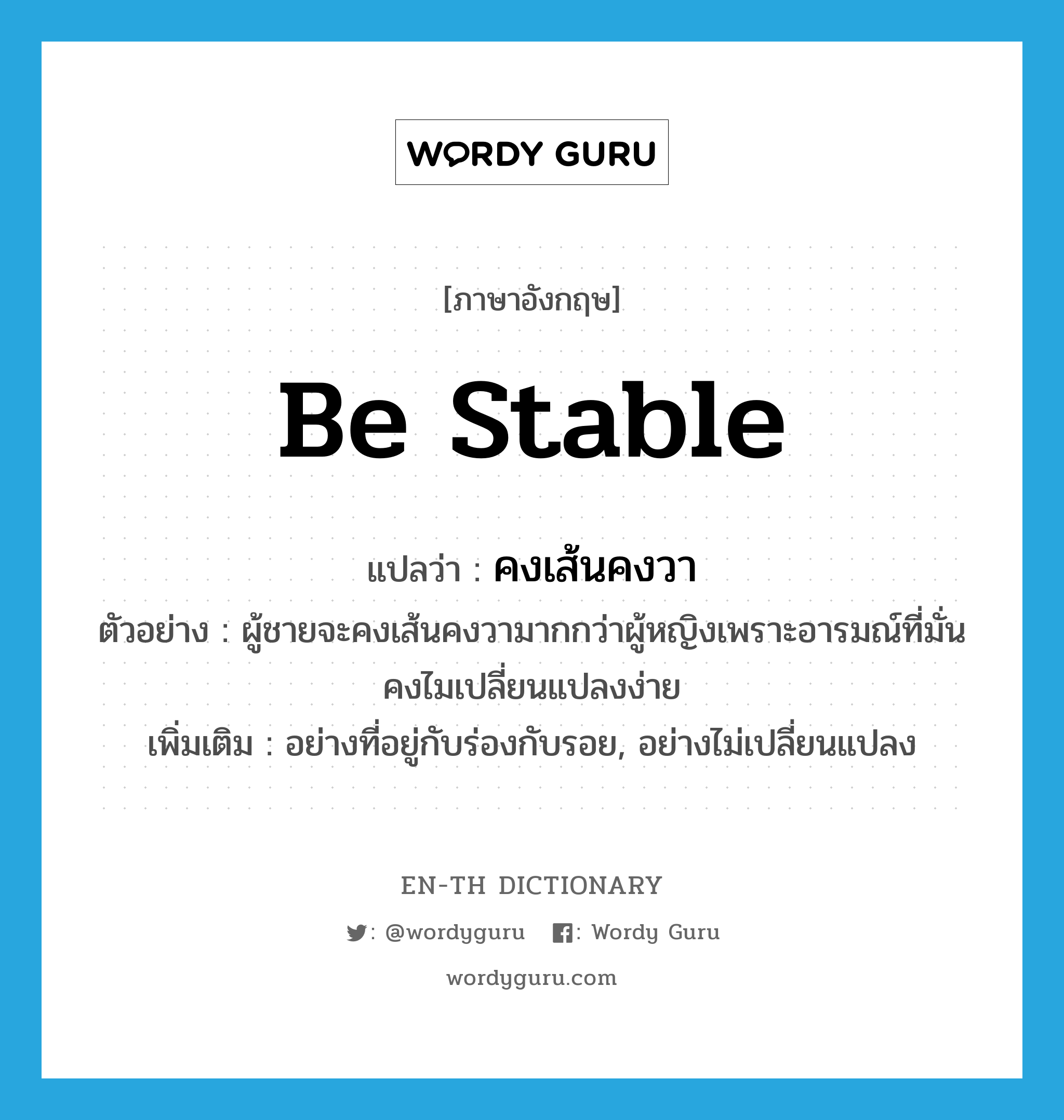 คงเส้นคงวา ภาษาอังกฤษ?, คำศัพท์ภาษาอังกฤษ คงเส้นคงวา แปลว่า be stable ประเภท V ตัวอย่าง ผู้ชายจะคงเส้นคงวามากกว่าผู้หญิงเพราะอารมณ์ที่มั่นคงไมเปลี่ยนแปลงง่าย เพิ่มเติม อย่างที่อยู่กับร่องกับรอย, อย่างไม่เปลี่ยนแปลง หมวด V