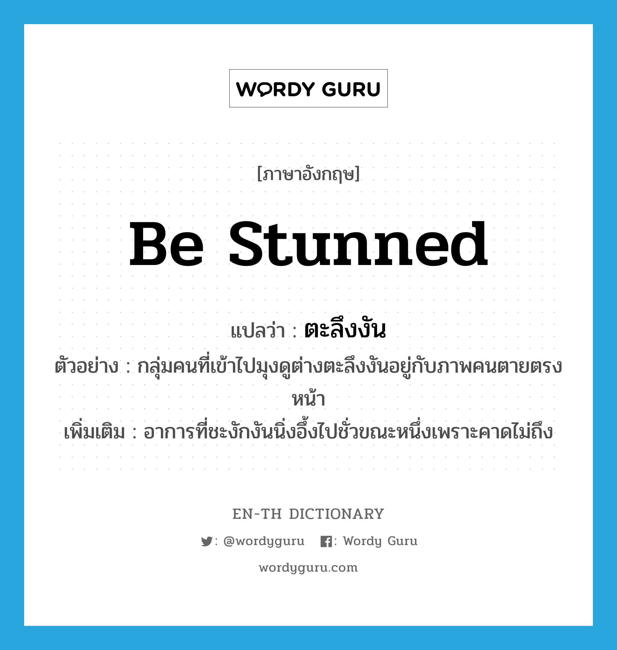 be stunned แปลว่า?, คำศัพท์ภาษาอังกฤษ be stunned แปลว่า ตะลึงงัน ประเภท V ตัวอย่าง กลุ่มคนที่เข้าไปมุงดูต่างตะลึงงันอยู่กับภาพคนตายตรงหน้า เพิ่มเติม อาการที่ชะงักงันนิ่งอึ้งไปชั่วขณะหนึ่งเพราะคาดไม่ถึง หมวด V