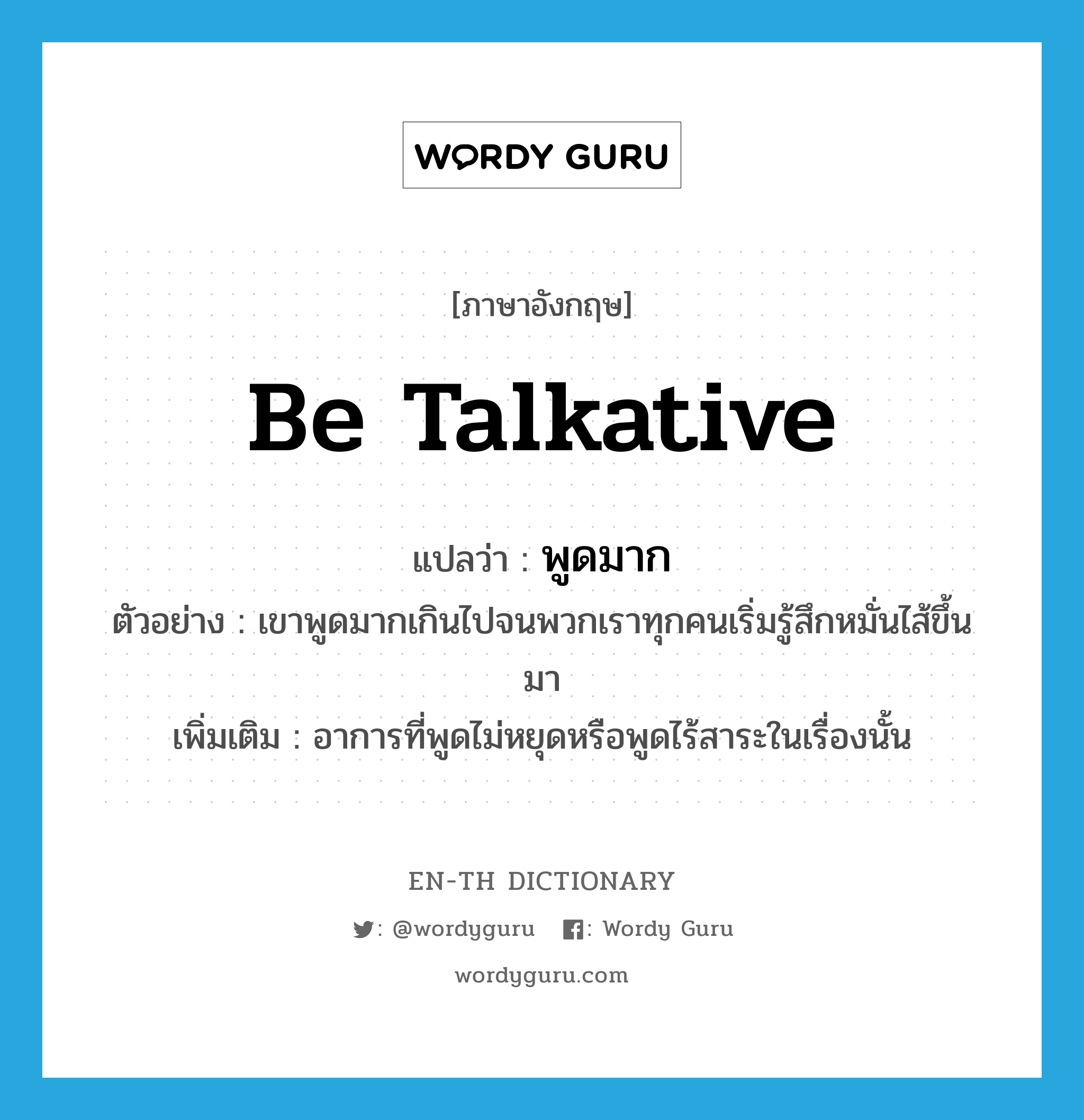 be talkative แปลว่า?, คำศัพท์ภาษาอังกฤษ be talkative แปลว่า พูดมาก ประเภท V ตัวอย่าง เขาพูดมากเกินไปจนพวกเราทุกคนเริ่มรู้สึกหมั่นไส้ขึ้นมา เพิ่มเติม อาการที่พูดไม่หยุดหรือพูดไร้สาระในเรื่องนั้น หมวด V