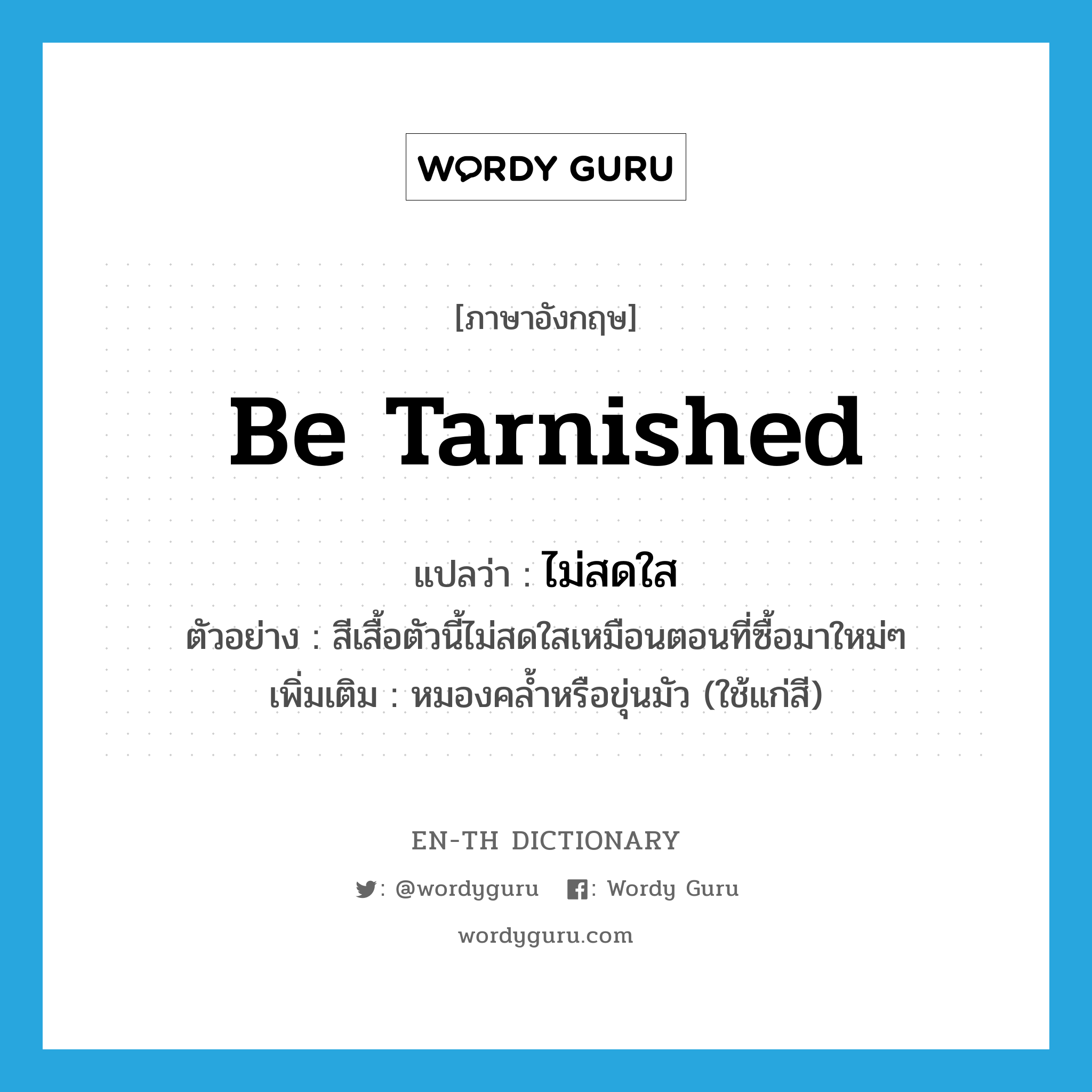 be tarnished แปลว่า?, คำศัพท์ภาษาอังกฤษ be tarnished แปลว่า ไม่สดใส ประเภท V ตัวอย่าง สีเสื้อตัวนี้ไม่สดใสเหมือนตอนที่ซื้อมาใหม่ๆ เพิ่มเติม หมองคล้ำหรือขุ่นมัว (ใช้แก่สี) หมวด V