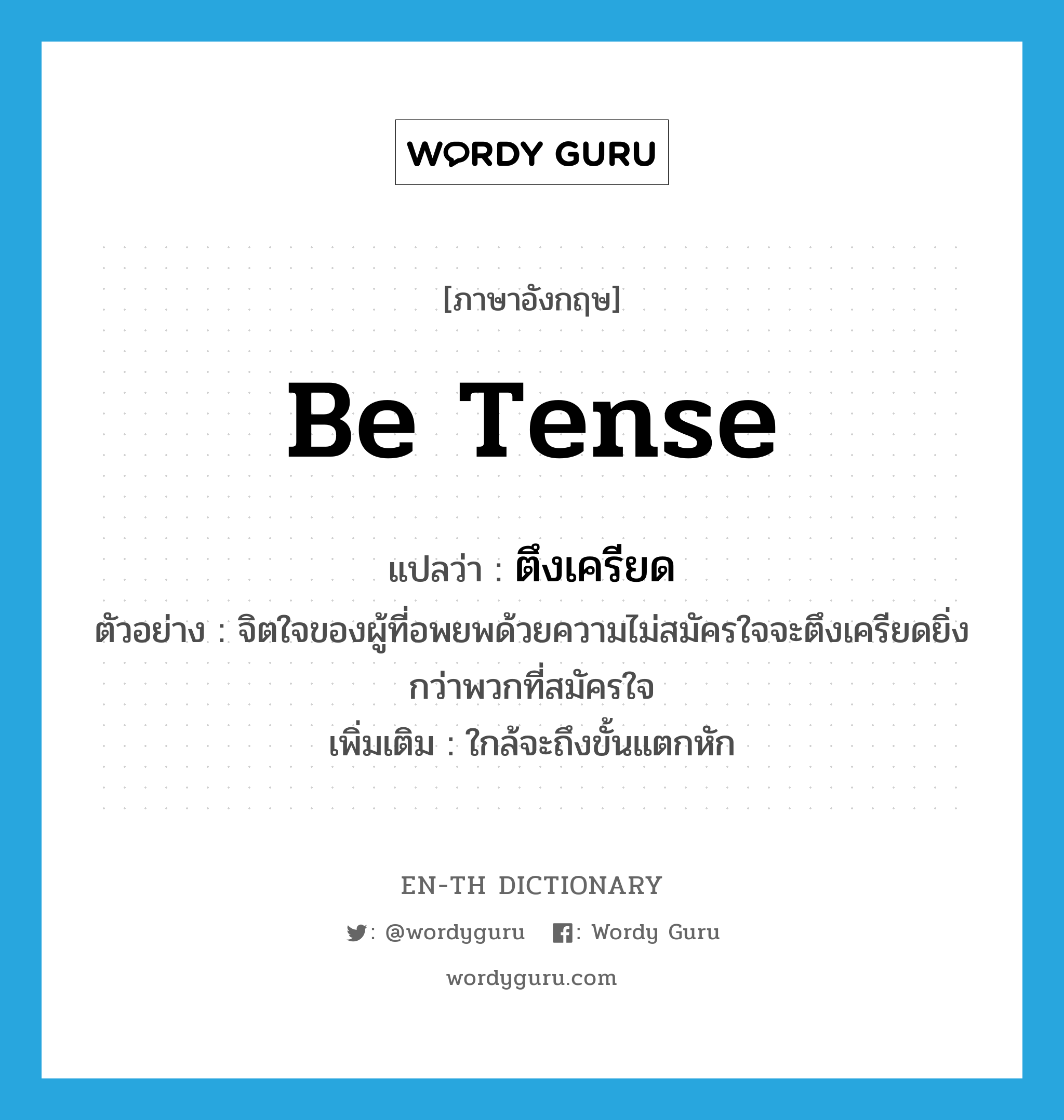 be tense แปลว่า?, คำศัพท์ภาษาอังกฤษ be tense แปลว่า ตึงเครียด ประเภท V ตัวอย่าง จิตใจของผู้ที่อพยพด้วยความไม่สมัครใจจะตึงเครียดยิ่งกว่าพวกที่สมัครใจ เพิ่มเติม ใกล้จะถึงขั้นแตกหัก หมวด V