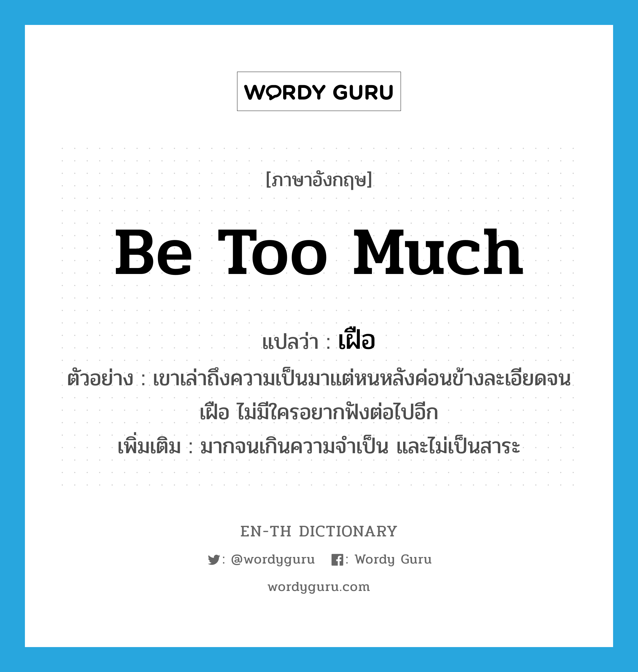 be too much แปลว่า?, คำศัพท์ภาษาอังกฤษ be too much แปลว่า เฝือ ประเภท V ตัวอย่าง เขาเล่าถึงความเป็นมาแต่หนหลังค่อนข้างละเอียดจนเฝือ ไม่มีใครอยากฟังต่อไปอีก เพิ่มเติม มากจนเกินความจำเป็น และไม่เป็นสาระ หมวด V