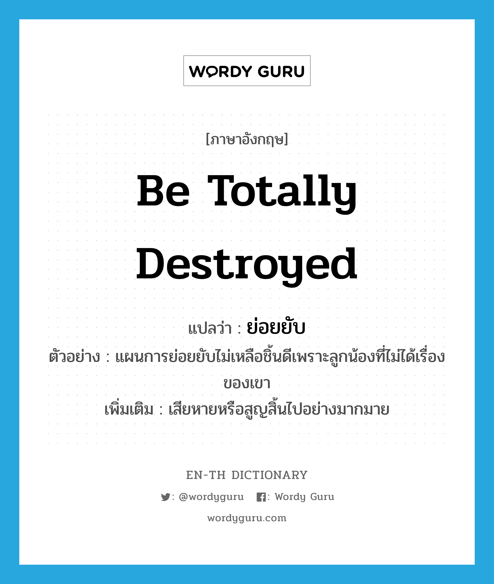 be totally destroyed แปลว่า?, คำศัพท์ภาษาอังกฤษ be totally destroyed แปลว่า ย่อยยับ ประเภท V ตัวอย่าง แผนการย่อยยับไม่เหลือชิ้นดีเพราะลูกน้องที่ไม่ได้เรื่องของเขา เพิ่มเติม เสียหายหรือสูญสิ้นไปอย่างมากมาย หมวด V